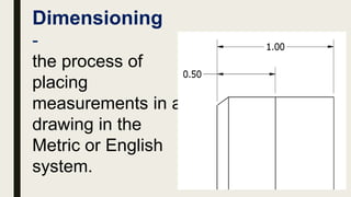 Dimensioning
-
the process of
placing
measurements in a
drawing in the
Metric or English
system.
 