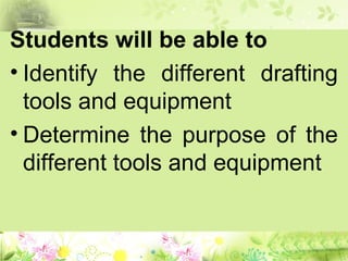 Students will be able to
• Identify the different drafting
tools and equipment
• Determine the purpose of the
different tools and equipment
 