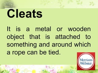 Cleats
It is a metal or wooden
object that is attached to
something and around which
a rope can be tied.
 