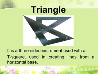 Triangle
It is a three-sided instrument used with a
T-square, used in creating lines from a
horizontal base.
 