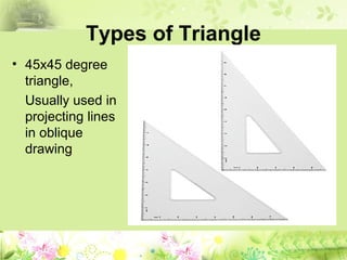 Types of Triangle
• 45x45 degree
triangle,
Usually used in
projecting lines
in oblique
drawing
 
