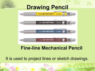 Drawing Pencil
It is used to project lines or sketch drawings.
Fine-line Mechanical Pencil
 