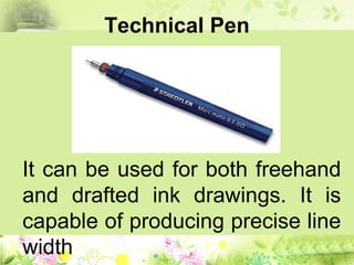 Technical Pen
It can be used for both freehand
and drafted ink drawings. It is
capable of producing precise line
width
 