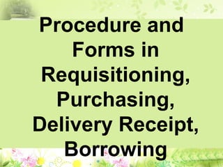 Procedure and
Forms in
Requisitioning,
Purchasing,
Delivery Receipt,
Borrowing
 