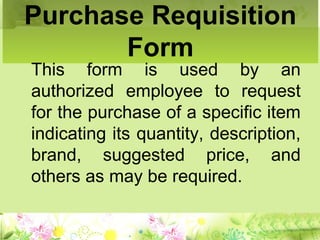 Purchase Requisition
Form
This form is used by an
authorized employee to request
for the purchase of a specific item
indicating its quantity, description,
brand, suggested price, and
others as may be required.
 