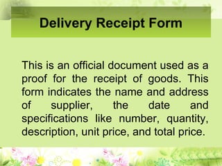 Delivery Receipt Form
This is an official document used as a
proof for the receipt of goods. This
form indicates the name and address
of supplier, the date and
specifications like number, quantity,
description, unit price, and total price.
 