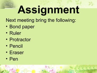 Assignment
Next meeting bring the following:
• Bond paper
• Ruler
• Protractor
• Pencil
• Eraser
• Pen
 