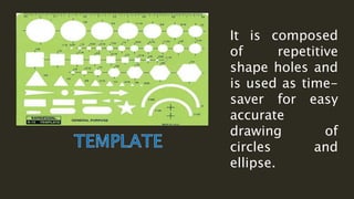 It is composed
of repetitive
shape holes and
is used as time-
saver for easy
accurate
drawing of
circles and
ellipse.
 