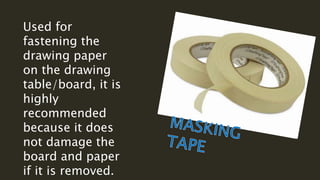 Used for
fastening the
drawing paper
on the drawing
table/board, it is
highly
recommended
because it does
not damage the
board and paper
if it is removed.
 