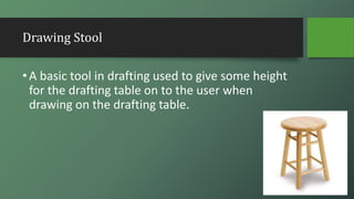 Drawing Stool
•A basic tool in drafting used to give some height
for the drafting table on to the user when
drawing on the drafting table.
 