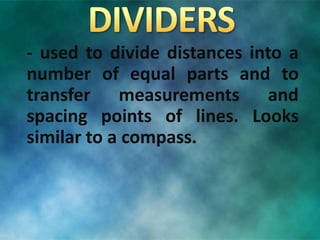 - used to divide distances into a
number of equal parts and to
transfer measurements and
spacing points of lines. Looks
similar to a compass.
 