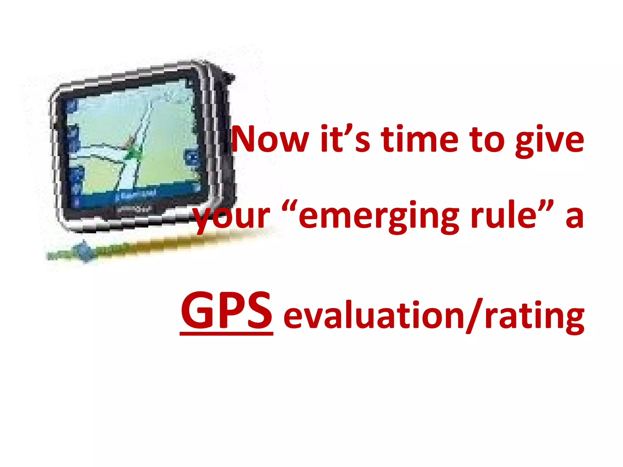 Now it’s time to give
your “emerging rule” a
GPS evaluation/rating
 