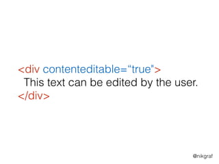@nikgraf
<div contenteditable=“true">
This text can be edited by the user.
</div>
 