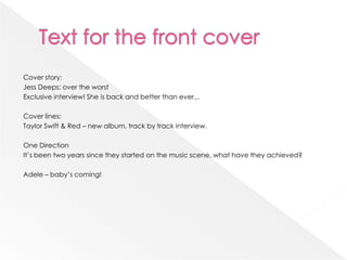 Cover story:
Jess Deeps: over the worst
Exclusive interview! She is back and better than ever...

Cover lines:
Taylor Swift & Red – new album, track by track interview.

One Direction
It’s been two years since they started on the music scene, what have they achieved?

Adele – baby’s coming!
 