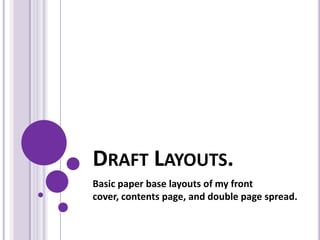 DRAFT LAYOUTS.
Basic paper base layouts of my front
cover, contents page, and double page spread.
 