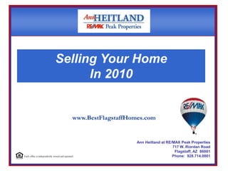Each office is independently owned and operated Selling Your Home In 2010 www.BestFlagstaffHomes.com Ann Heitland at RE/MAX Peak Properties 717 W. Riordan Road Flagstaff, AZ  86001 Phone:  928.714.0001 