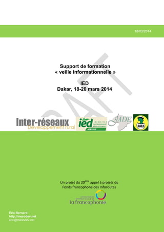18/03/2014
Support de formation
« veille informationnelle »
IED
Dakar, 18-20 mars 2014
Eric Bernard
http://mesodev.net
eric@mesodev.net
Un projet du 20ème
appel à projets du
Fonds francophone des Inforoutes
 