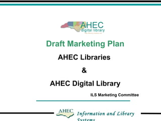 Information and Library Systems Draft Marketing Plan AHEC Libraries  &  AHEC Digital Library ILS Marketing Committee 