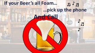 If your Beer’s all Foam…
…pick up the phone
And Call
 