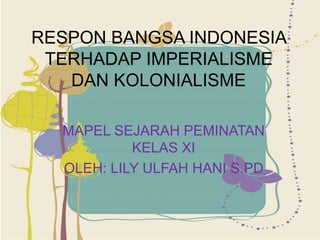 RESPON BANGSA INDONESIA
TERHADAP IMPERIALISME
DAN KOLONIALISME
MAPEL SEJARAH PEMINATAN
KELAS XI
OLEH: LILY ULFAH HANI S.PD
 