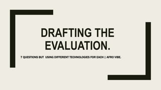 DRAFTING THE
EVALUATION.
7 QUESTIONS BUT USING DIFFERENT TECHNOLOGIES FOR EACH | AFRO VIBE.
 