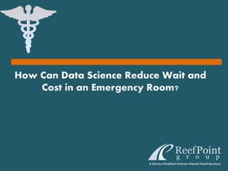 How Can Data Science Reduce Wait and
Cost in an Emergency Room?
A Service Disabled Veteran Owned Small Business
 