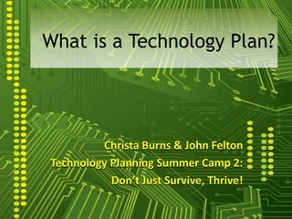 What is a Technology Plan?




         Christa Burns & John Felton
Technology Planning Summer Camp 2:
           Don’t Just Survive, Thrive!
 