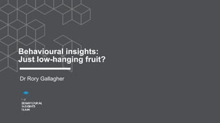 Behavioural insights:
Just low-hanging fruit?
Dr Rory Gallagher
 