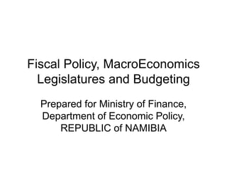Fiscal Policy, MacroEconomics
Legislatures and Budgeting
Prepared for Ministry of Finance,
Department of Economic Policy,
REPUBLIC of NAMIBIA
 