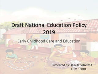Draft National Education Policy
2019
Early Childhood Care and Education
Presented by: KUNAL SHARMA
EDM 18001
 