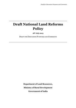 Draft for Discussion Purposes and Comments
Draft National Land Reforms
Policy
18th July 2013
DRAFT FOR DISCUSSION PURPOSES AND COMMENTS
Department of Land Resources,
Ministry of Rural Development
Government of India
 