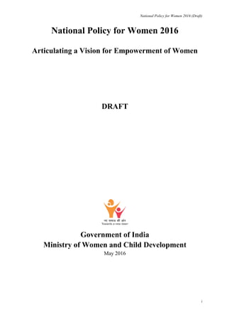 National Policy for Women 2016 (Draft)
i
National Policy for Women 2016
Articulating a Vision for Empowerment of Women
DRAFT
Government of India
Ministry of Women and Child Development
May 2016
 