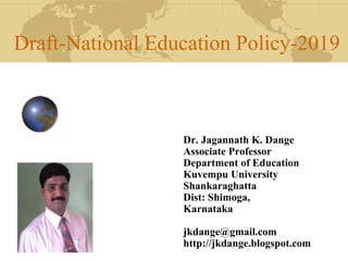 Draft-National Education Policy-2019
Dr. Jagannath K. Dange
Associate Professor
Department of Education
Kuvempu University
Shankaraghatta
Dist: Shimoga,
Karnataka
jkdange@gmail.com
http://jkdange.blogspot.com
 