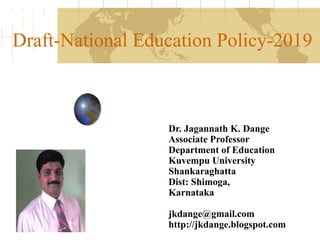 Draft-National Education Policy-2019
Dr. Jagannath K. Dange
Associate Professor
Department of Education
Kuvempu University
Shankaraghatta
Dist: Shimoga,
Karnataka
jkdange@gmail.com
http://jkdange.blogspot.com
 