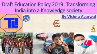 Draft Education Policy 2019: Transforming
India into a Knowledge society
By Vishnu Agarwal
 