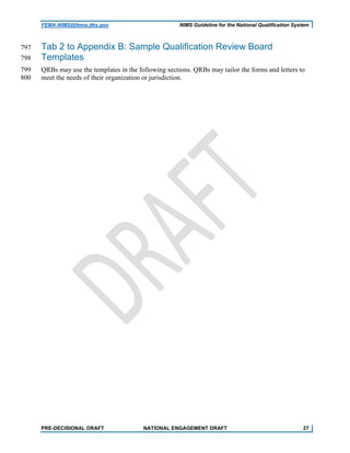 FEMA-NIMS@fema.dhs.gov NIMS Guideline for the National Qualification System
Tab 2 to Appendix B: Sample Qualification Review Board797
Templates798
QRBs may use the templates in the following sections. QRBs may tailor the forms and letters to799
meet the needs of their organization or jurisdiction.800
PRE-DECISIONAL DRAFT NATIONAL ENGAGEMENT DRAFT 27
 
