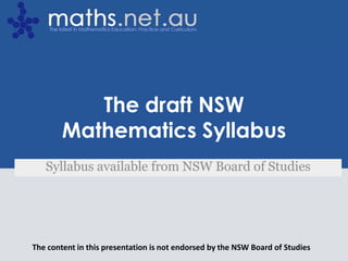 The draft NSW Mathematics Syllabus Syllabus available from NSW Board of Studies The content in this presentation is not endorsed by the NSW Board of Studies 