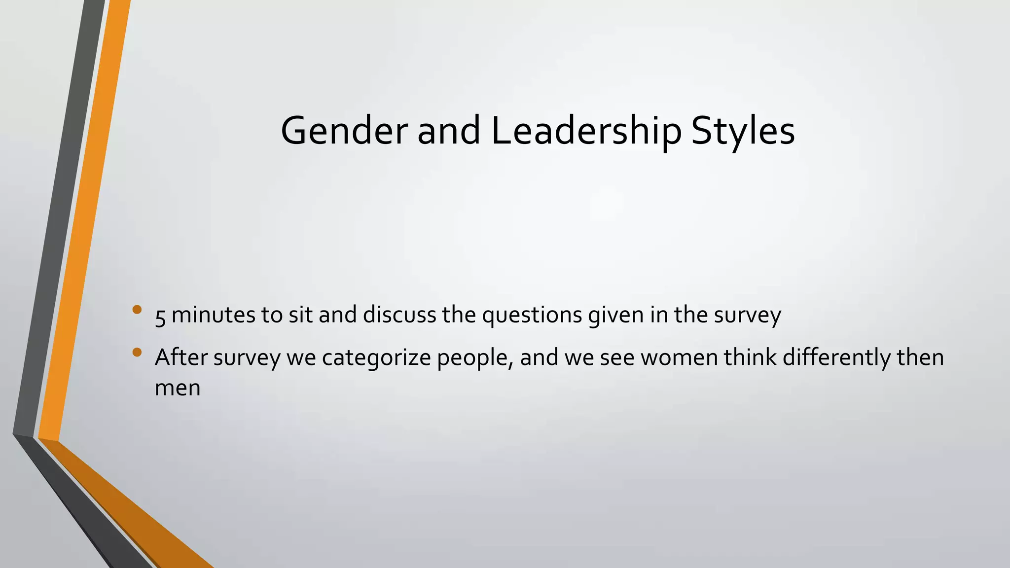 Gender and Leadership Styles
• 5 minutes to sit and discuss the questions given in the survey
• After survey we categorize people, and we see women think differently then
men