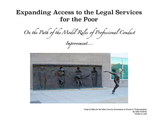 Draft of Slides for the Ethics Exercise Presentation in Practice & Professionalism
by Sofiia Kulitska
October 8, 2018
Expanding Access to the Legal Services
for the Poor
On the Path of the Model Rules of Professional Conduct
Improvement...
 