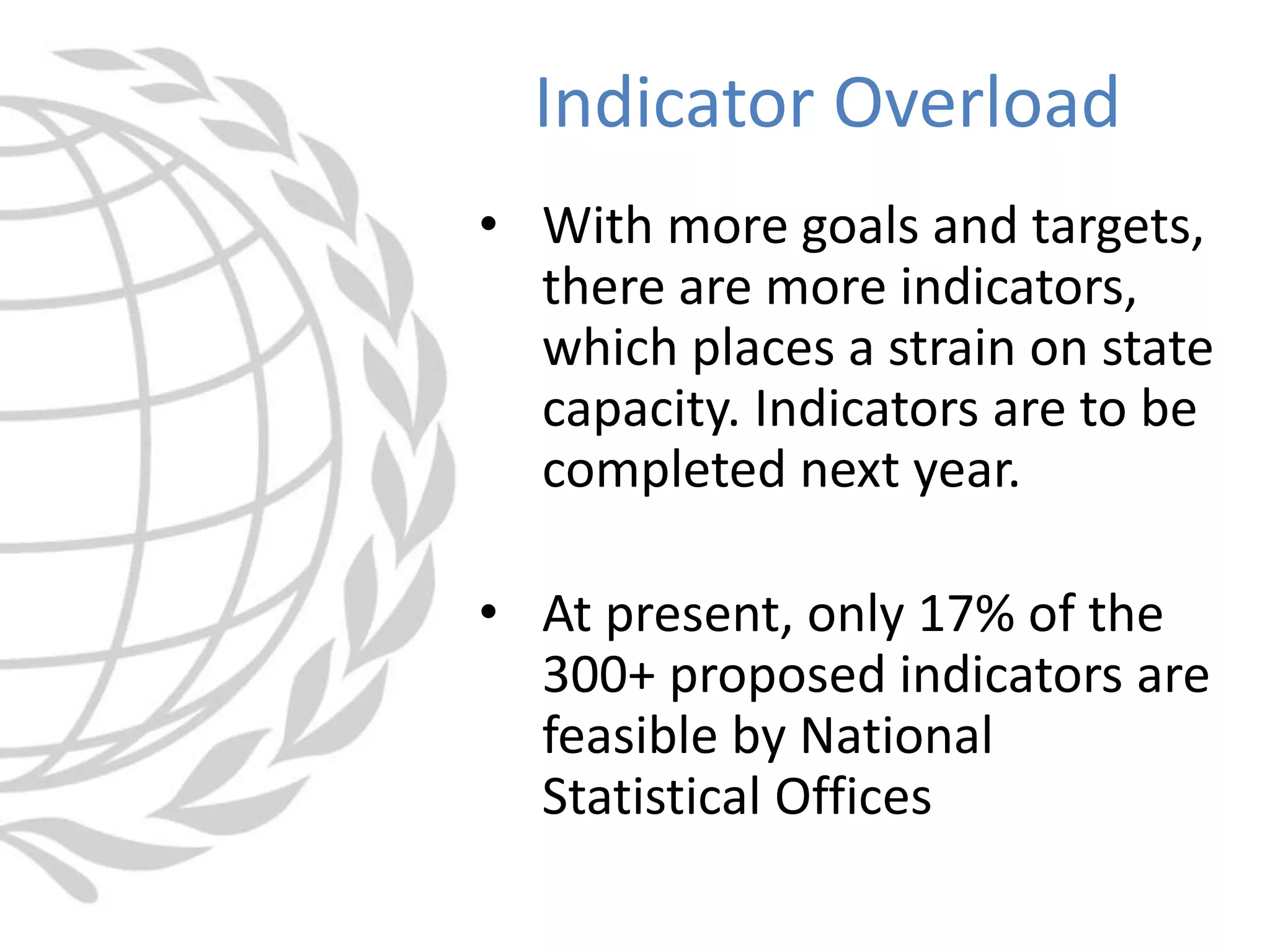 • With more goals and targets,
there are more indicators,
which places a strain on state
capacity. Indicators are to be
completed next year.
• At present, only 17% of the
300+ proposed indicators are
feasible by National
Statistical Offices
Indicator Overload
 