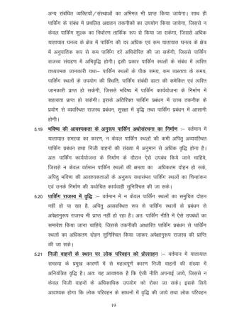 vU; lacaf/kr O;fDr;ksa@laLFkkvksa dk vfHker Hkh izkIr fd;k tk;sxkA lkFk gh
      ikfdZax ds laca/k esa izpfyr v|ru rduhdksa dk mi;ksx fd;k tk;sxk] ftlls u
      dsoy ikfdZax 'kqYd dk fu/kkZj.k rkfdZd :i ls fd;k tk ldsxk] ftlls vf/kd
      ;krk;kr ?kuRo ds {ks= esa ikfdZax dh nj vf/kd ,oa de ;krk;kr ?kuRo ds {ks=
      esa vuqikfrd :i ls de ikfdZax njsa vf/kjksfir dh tk ldsaxh] ftlls ikfdZax
      jktLo laxzg.k esa vfHko`f) gksxhA blh izdkj ikfdZax LFkyksa ds laca/k esa Rofjr
      rF;kRed tkudkjh ;Fkk& ikfdZax LFkyksa ds ihd le;] de O;Lrrk ds le;]
      ikfdZax LFkyksa ds mi;ksx dh fLFkfr] ikfdZax laca/kh MkVk dh lesfdr ,oa Rofjr
      tkudkjh izkIr gks ldsxh] ftlls Hkfo"; esa ikfdZax dk;Z;kstuk ds fuekZ.k esa
      lgk;rk izkIr gks ldsxhA blds vfrfjDr ikfdZax izca/ku eas mPp rduhd ds
      iz;ksx ls O;ofLFkr jktLo izca/ku] lqj{kk esa o`f) rFkk ikfdZax izca/ku esa vklkuh
      gksxhA
5-19 Hkfo"; dh vko’;drk ds vuq:i ikfdZax v/kkslajpuk dk fuekZ.k %& orZeku esa
      ;krk;kr leL;k dk dkj.k] u dsoy ikfdZax LFkyksa dh deh vfirq vO;ofLFkr
      ikfdZx izca/ku rFkk futh okguksa dh la[;k esa vuqeku ls vf/kd o`f) gksuk gSA
      vr% ikfdZax dk;Z;kstuk ds fuekZ.k ds nkSjku ,sls mica/k fd;s tkus pkfg;s]
      ftlls u dsoy orZeku ikfdZax LFkyksa dh {kerk dk vf/kdre nksgu gks lds]
      vfirq Hkfo"; dh vko';drkvksa ds vuq:i ;FkklaHko ikfdZax LFkyksa dk fpUgkadu
      ,oa muds fuekZ.k dh ;Fkksfpr dk;Zokgh lqfuf'pr dh tk ldsA
5-20 ikfdZax jktLo esa o`f) %& orZeku esa u dsoy ikfdZax LFkyksa dk leqfpr nksgu
      ugha gks ik jgk gS] vfirq vO;ofLFkr :i ls ikfdZax LFkyksa ds izca/ku ls
      vis{kkuq:i jktLo Hkh izkIr ugha gks jgk gSA vr% ikfdZax uhfr esa ,sls mica/kksa dk
      lekos'k fd;k tkuk pkfg;s] ftlls rduhdh vk/kkfjr ikfdZax izca/ku ls ikfdZax
      LFkyksa dk vf/kdre nksgu lqfuf'pr fd;k tkdj vis{kkuq:i jktLo dh izkfIr
      dh tk ldsA
5-21 futh okgukas ds LFkku ij yksd ifjogu dks izksRlkgu %& orZeku esa ;krk;kr
      leL;k ds izeq[k dkj.kksa esa ls egRoiw.kZ dkj.k futh okguksa dh la[;k esa
      vfu;af=r o`f) gSA vr% ;g vko';d gS fd ,slh uhfr viukbZ tk;s] ftlls u
      dsoy futh okguksa ds vf/kdkf/kd mi;ksx dks jksdk tk ldsA blds fy;s
      vko';d gksxk fd yksd ifjogu ds lk/kuksa esa o`f) dh tk;s rFkk yksd ifjogu

                                      19
 