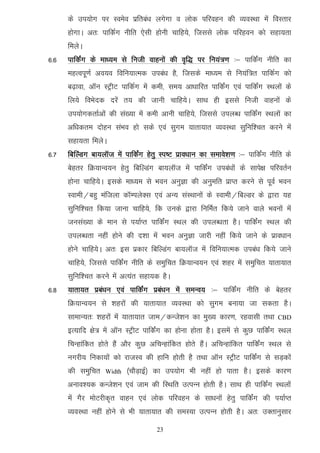 ds mi;ksx ij Loeso izfrca/k yxsxk o yksd ifjogu dh O;oLFkk esa foLrkj
      gksxkA vr% ikfdZx uhfr ,slh gksuh pkfg;s] ftlls yksd ifjgou dks lgk;rk
      feysA
6-6   ikfdZax ds ek/;e ls futh okguksa dh o`f) ij fu;a=.k %& ikfdZax uhfr dk
      egRoiw.kZ vo;o fofu;kRed mica/k gS] ftlds ek/;e ls fu;af=r ikfdZx dks
      c<+kok] vkWu LVªhV ikfdZx esa deh] le; vk/kkfjr ikfdZax ,oa ikfdZax LFkyksa ds
      fy;s foHksnd njsa r; dh tkuh pkfg;sA lkFk gh blls futh okguksa ds
      mi;ksxdrkZvksa dh la[;k esa deh vkuh pkfg;s] ftlls miyC/k ikfdZax LFkyksa dk
      vf/kdre nksgu laHko gks lds ,oa lqxe ;krk;kr O;oLFkk lqfuf'pr djus esa
      lgk;rk feysA
6-7   fcfYaMx ck;ykWt esa ikfdZax gsrq Li"V izko/kku dk lekos’k.k %& ikfdZax uhfr ds
      csgrj fØ;kUo;u gsrq fcfYMax ck;ykWt esa ikfdZax mica/kksa ds lkis{k ifjorZu
      gksuk pkfg;sA blds ek/;e ls Hkou vuqKk dh vuqefr izkIr djus ls iwoZ Hkou
      Lokeh@cgq eaftyk dkWEiysDl ,oa vU; laLFkkuksa ds Lokeh@fcYMj ds }kjk ;g
      lqfuf'pr fd;k tkuk pkfg;s] fd muds }kjk fufeZr fd;s tkus okys Hkouksa esa
      tula[;k ds eku ls i;kZIr ikfdZax LFky dh miyC/krk gSA ikfdZax LFky dh
      miyC/krk ugha gksus dh n'kk esa Hkou vuqKk tkjh ugha fd;s tkus ds izko/kku
      gksus pkfg;sA vr% bl izdkj fcfYMax ck;ykWt esa fofu;kRed mica/k fd;s tkus
      pkfg;s] ftlls ikfdZax uhfr ds leqfpr fØ;kUo;u ,oa 'kgj esa leqfpr ;krk;kr
      lqfuf'pr djus esa vR;ar lgk;d gSA
6-8   ;krk;r izca/ku ,oa ikfdZax izca/ku esa leUo; %& ikfdZax uhfr ds csgrj
      fØ;kUo;u ls 'kgjksa dh ;krk;kr O;oLFkk dks lqxe cuk;k tk ldrk gSA
      lkekU;r% 'kgjksa esa ;krk;kr tke@dUts'ku dk eq[; dkj.k] jgoklh rFkk       CBD

      bR;kfn {ks= esa vkWu LVªhV ikfdZax dk gksuk gksrk gSA blesa ls dqN ikfdZax LFky
      fpUgkafdr gksrs gSa vkSj dqN vfpUgkafdr gksrs gSaA vfpUgkafdr ikfdZax LFky ls
      uxjh; fudk;ksa dks jktLo dh gkfu gksrh gS rFkk vkWu LVªhV ikfdZax ls lM+dksa
      dh leqfpr    Width   ¼pkSM+kbZ½ dk mi;ksx Hkh ugha gks ikrk gSA blds dkj.k
      vuko';d dUts'ku ,oa tke dh fLFkfr mRiUu gksrh gSA lkFk gh ikfdZax LFkyksa
      esa xSj eksVjhd`r okgu ,oa yksd ifjogu ds lk/kuksa gsrq ikfdZax dh i;kZIr
      O;oLFkk ugha gksus ls Hkh ;krk;kr dh leL;k mRiUu gksrh gSA vr% mDrkuqlkj

                                     23
 