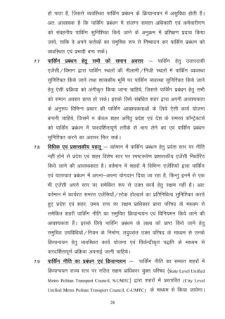 gks ikrk gS] ftlls O;ofLFkr ikfdZax izca/ku ds fØ;kUo;u esa vlqfo/kk gksrh gSA
      vr% vko';d gS fd ikfdZax izca/ku esa layXu leLr vf/kdkjh ,oa deZpkjhx.k
      dks laoguh; ikfdZax lqfuf'pr fd;s tkus ds vuqØe esa izf'k{k.k iznk; fd;k
      tk;s] rkfd os vius drZO;ksa dk leqfpr :i ls fu"iknu dj ikfdZax izca/ku dks
      O;ofLFkr ,oa izHkkoh cuk ldsaA
7-7   ikfdZax izca/ku gsrq lHkh dks leku volj %& ikfdaZx gsrq mRrjnk;h
      ,tsalh@foHkkx }kjk ikfdZax LFkyksa dh uhykeh@futh LFkyksa esa ikfdZax O;oLFkk
      lqfuf'pr fd;s tkus rFkk 'kkldh; Hkwfe ij ikfdZax O;oLFkk lqfuf'pr fd;s tkus
      gsrq ,slh izfØ;k dks vaxhd`r fd;k tkuk pkfg;s] ftlls ikfdZax izca/ku gsrq lHkh
      dks leku volj izkIr gks ldsA blds fy;s lacaf/kr 'kgj }kjk viuh vko';drk
      ds vuq:i fofHkUu izdkj dh ikfdZax vko';drkvksa ds fy;s ,slh dk;Z ;kstuk
      cukuh pkfg;s] ftlesa u dsoy 'kgj vfirq izns'k ,oa ns'k ds leLr dkWUVsªDVlZ
      dks ikfdZax izca/ku esa ikjnf'kZrkiw.kZ rjhds ls Hkkx ysus dk ,oa ikfdZax izca/ku
      lqfuf'pr djus dk volj fey ldsA
7-8   fof/kd ,oa iz’kkldh; igyw %& orZeku esa ikfdZax izca/ku gsrq izns'k Lrj ij uhfr
      ugha gksus ls izns'k ,oa 'kgj fo'ks"k Lrj ij Li"V:is.k iz'kkldh; ,tsalh fu/kkZfjr
      fd;s tkus dh vko';drk gSA orZeku esa 'kgjksa esa fofHkUu ,tsafl;ksa }kjk ikfdaZx
      ,oa ;krk;kr izca/ku esa viuk&viuk ;ksxnku fn;k tk jgk gS] fdUrq buesa ls ,d
      Hkh ,tsalh vius Lrj ij lesfdr :i ls mDr dk;Z gsrq l{ke ugha gSA vr%
      orZeku esa dk;Zjr leLr ,tsafl;ksa@LVsd gksYMlZ dk izfrfuf/kRo lqfuf'pr djrs
      gq, izns'k ,oa 'kgj] mHk; Lrj ij l{ke izkf/kdkj izkIr ifj"kn ds ek/;e ls
      lesfdr 'kgjh ikfdZax uhfr dk leqfpr fØ;kUo;u ,oa fofu;eu fd;s tkus dh
      vko';drk gSA blds fy;s ikfdZax izca/ku ds y{; dks izkIr fd;s tkus gsrq
      leqfpr mifof/k;ksa@fu;e ds fuekZ.k] rnqijkar mDr ifj"kn ds ek/;e ls muds
      fØ;kUo;u gsrq O;ofLFkr dk;Z ;kstuk ,oa fodsUnzhd`r i)fr ds ek/;e ls
      ikjnf'kZrkiw.kZ izfØ;k viukbZ tkuh pkfg;sA
7-9   ikfdZax uhfr dk izca/ku ,oa fØ;kUo;u %& ikfdZax uhfr dk leLr 'kgjksa esa
      fØ;kUo;u jkT; Lrj ij xfBr l{ke izkf/kdkj ;qDr ifj"kn ¼State Level Unified
      Metro Politan Transport Council, S-UMTC½     }kjk 'kgjksa esa izLrkfor   (City Level

      Unified Metro Politan Transport Council, C-UMTC)     ds ek/;e ls fd;k tk;sxkA

                                       28
 