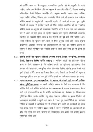 dks ikfdZax LFky ij fu;ekuqlkj O;kolkf;d mi;ksx dh Hkh vuqefr nh tkuh
      pkfg;s] rkfd mls fuosf'kr jkf'k ds vuqØe esa ykHk dh izkfIr gks] ftlls   PPP gsrq

      vf/kdkf/kd futh fuos'kd vkdf"kZr gksaA vuqca/k lekfIr i'pkr mDr ikfdZax
      LFky lacaf/kr ifj"kn@fudk; dks gLrkarfjr fd;s tkus ds izko/kku gksus pkfg;sA
      ikfdZax LFkyksa ds vuqca/k dh le;kof/k O;rhr gks tkus ds i'pkr iqu% [kqyh
      uhykeh ds ek/;e ls ikfdZax LFkyksa ds fy;s fufonk vkeaf=r dh tk ldsxhA
      ikfdZax LFky ds vuqca/k dh le;kof/k fu/kkZfjr djus esa bl rF; dks vko';d
      :i ls /;ku esa j[kk tk;s fd ikfdZax izca/kd }kjk lwpuk izkS|ksfxdh vk/kkfjr
      rduhd dk mi;ksx fd;k tk;s o ;g uhykeh dh iwoZ 'krZ gksuh pkfg;sA vr%
      futh Hkkxhnkj ls U;wure brus le; ds fy;s vuqca/k fd;k tk;s] rkfd lwpuk
      izkS|ksfxdh vk/kkfjr O;oLFkk dk vkarfjdhdj.k gks lds ,oa ikfdZax izca/ku ds
      ek/;e ls futh Hkkxhnkj dks fuosf'kr jkf'k ds lkFk&lkFk ykHk dh Hkh izkfIr gks
      ldsA
7-12 ikfdZax LFkyksa ij U;wure lqfo/kk,¡ miyC/k djkuk ¼lqj{kk] tulqfo/kk] rduhdh
      fgrS"kh] fodykax fgrS"kh ikfdZax izca/ku½ %& ikfdZax LFkyksa dk vf/kdre nksgu
      djus ds fy;s vko';d gS fd ikfdZax LFkyksa ij cqfu;knh v/kkslajpuk tSls
      is;ty dh miyC/krk] tulqfo/kk dsUnz] fodykax fgrS"kh ikfdZax LFky] VsDuks ,oa
      bdks QzasMyh ikfdaZx LFky dk fodkl fd;k tk;s] ftlls mi;ksxdrkZ dks U;wure
      vk/kkjHkwr lqfo/kk izkIr gks lds ,oa ikfdZax LFkyksa dk vf/kdre mi;ksx gks ldsA
7-13 tu&tkx:drk ,oa tulgHkkfxrk ds ek/;e ls izHkkoh ,oa ikjn'khZ ikfdZax
      izca/ku lqfuf'pr djuk %& izHkkoh ikfdZax izca/ku ds fy;s ;g vko';d gS fd
      ikfdZax uhfr ,oa ikfdaZx dk;Z;kstuk dk tulkekU; esa O;kid izpkj&izlkj fd;k
      tk;s ,oa tulgHkkfxrk ls gh ikfdZax dk;Z;kstuk dk fu/kkZj.k ,oa fØ;kUo;u
      lqfuf'pr fd;k tk;sA ikfdZax gsrq t+ksu fu/kkZj.k] ikfdZax ds izdkj fu/kkZj.k esa
      ;Fkko';d rduhdh igyqvkas dks /;ku esa j[krs gq, tuizfrfuf/k ,oa eksgYyk
      lfefr ds lnL;ksa ls vfuok;Z :i ls vfHker izkIr djus dh dk;Zokgh dh tk;s
      rFkk le;&le; ij ikfdZax izca/ku dk;Z esa layXu ,tsafl;ksa ,oa vf/kdkfj;ksa ls
      QhM cSd izkIr dj dk;Z ;kstuk dks O;kogkfjd :i iznk; dj izHkkoh izca/ku
      lqfuf'pr fd;k tk;sA


                                     30
 
