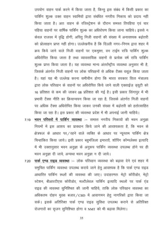 mi;ksx okgu ikdZ djus esa fd;k tkrk gS] fdUrq bl laca/k eas fdlh izdkj dk
      ikfdZax 'kqYd mDr okgu Lokfe;ksa }kjk lacaf/kr uxjh; fudk; dks iznk; ugha
      fd;k tkrk gSA vr% okgu ds jftLVªs'ku ds nkSjku leLr frifg;k ,oa pkj
      ifg;k okguksa ij okf"kZd ikfdZax 'kqYd dk vf/kjksi.k fd;k tkuk pkfg;sA blls u
      dsoy jktLo esa o`f) gksxh] vfirq futh okguksa dh la[;k esa vuko';d c<+ksrjh
      dks izksRlkgu izkIr ugha gksxkA mYys[kuh; gS fd fnYyh uxj&fuxe }kjk 'kgj esa
      Ø; fd;s tkus okys futh okguksa ij ,deq'r] ou VkbZe jkf= ikfdZax 'kqYd
      vf/kjksfir fd;k tkrk gS rFkk O;kolkf;d okguksa ls izR;sd o"kZ jkf= ikfdZax
      'kqYd izkIr fd;k tkrk gSA ;g O;oLFkk ekU; varjkZ"Vªh; O;oLFkk vuqlkj Hkh gS]
      ftlds varxZr futh okguksa ij yksd ifjoguksa ls vf/kd VSDl olwy fd;k tkrk
      gSA ;gka ;g Hkh mYys[k djuk lehphu gksxk fd Hkkjr ljdkj foRr ea=ky;
      }kjk yksd ifjogu ds okguksa ij vf/kjksfir fd;s tkus okyh ,DlkbZt+ M~;wVh dks
      16 izfr'kr ls de dh tkdj 08 izfr'kr dh xbZ gSA blh izdkj flaxkiqj esa Hkh
      izHkkoh VSDl uhfr dk fØ;kUo;u fd;k tk jgk gS] ftlds varxZr futh okguksa
      ij vf/kd VSDl vf/kjksfir fd;k tkdj mudh la[;k esa c<+ksrjh dks grksRlkfgr
      fd;k tk jgk gSA bl izdkj dh O;oLFkk izns'k esa Hkh viukbZ tkuh pkfg;sA
7-19 Hkou ifjljksa esa ikfdZax O;oLFkk %& leLr uxjh; fudk;ksa dh Hkou vuqKk
      fu;eksa esa bl vk'k; dk izko/kku fd;s tkus dh vko';drk gS] fd Hkou ds
      {ks=Qy ds vk/kkj ij@jgus okys O;fDr ds vk/kkj ij U;wure ikfdaZx {ks=
      fpUgkafdr fd;k tk;sA blh izdkj cgqeaftyk bekjrksa] 'kkWfiax dkWEiysDl bR;kfn
      esa Hkh mDrkuqlkj Hkou vuqKk ds vuq:i ikfdZax O;oLFkk miyC/k gksus ij gh
      Hkou vuqKk nh tk;s] vU;Fkk Hkou vuqKk u nh tk;sA
7-20 ikdZ ,.M jkbM O;oLFkk %& yksd ifjogu O;oLFkk dks c<+kok nsus ,oa 'kgj esa
      leqfpr ikfdZax O;oLFkk miyC/k djk;s tkus gsrq vko';d gS fd ikdZ ,.M jkbM
      vk/kkfjr ikfdZx LFyksa dh O;oLFkk dh tk,A mnkgj.kr% esVªks dkWjhMksj] esVªks
      LVs'ku] chvkjVh,l dkWjhMksj] eYVhysoy ikfdZax bR;kfn LFkyksa ij ikdZ ,aM
      jkbM dh O;oLFkk lqfuf'pr dh tkuh pkfg;s] rkfd yksd ifjogu O;oLFkk dk
      vf/kdre nksgu eq[; ctkj@CBD esa vkokxeu gsrq ukxfjdksa }kjk fd;k tk
      ldsA blds vfrfjDr ikdZ ,.M jkbM lqfo/kk miyC/k djkus ls vfrfjDr
      jkstxkjksa dk l`tu lqfuf'pr gksxk o   NMT   dks Hkh c<+kok feysxkA

                                    35
 
