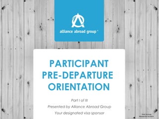 PARTICIPANT
PRE-DEPARTURE
ORIENTATION
Part I of III
Presented by Alliance Abroad Group
Your designated visa sponsor Final Version
Revised 01/16/2014
 