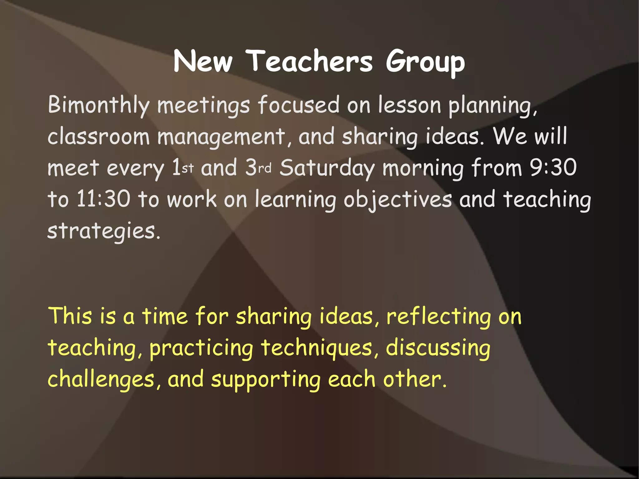 New Teachers Group
Bimonthly meetings focused on lesson planning,
classroom management, and sharing ideas. We will
meet every 1st and 3rd Saturday morning from 9:30
to 11:30 to work on learning objectives and teaching
strategies.
This is a time for sharing ideas, reflecting on
teaching, practicing techniques, discussing
challenges, and supporting each other.
 