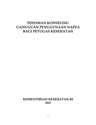 PEDOMAN KONSELING<br />GANGGUAN PENGGUNAAN NAPZA <br />BAGI PETUGAS KESEHATAN<br />KEMENTERIAN KESEHATAN RI<br />2010<br />                                                            <br />                                                                                                <br />                                     <br />DAFTAR ISI:<br />Kata Sambutan<br />Prakata<br />Kata Pengatar<br />Bab 1. Pendahuluan<br />Latar belakang<br />Maksud dan Tujuan<br />Landasan Kebijakan & Hukum<br />Terminologi<br />Bab 2. Prinsip Dasar Konseling Gangguan Penggunaan NAPZA<br />2.1. Pengetahuan Dasar tentang Gangguan Penggunaan NAPZA<br />2.2. Pemahaman Proses Perubahan Perilaku pada Gangguan Penggunaan NAPZA<br />2.3. Asesmen dan Rencana Terapi<br />2.4. Kode Etik Konseling <br />Bab 3. Implementasi Konseling Gangguan Penggunaan NAPZA<br />3.1. Teknik Dasar Konseling<br />3.2. Meningkatkan Motivasi untuk Berubah<br />3.3. Melibatkan Keluarga/ Pasangan dalam Proses Konseling<br />3.4. Kambuh (relapses) dan Slips <br />Bab 4. Evaluasi Proses Konseling<br />4.1. Instrumen Evaluasi<br />4.2. Indikator Keberhasilan<br />Bab 5. Penutup<br />Daftar Referensi<br />Lampiran 1<br />Lampiran 2<br />KATA PENGANTAR<br />Buku pedoman ini disusun bagi petugas kesehatan yang memberikan layanan kepada klien dengan Gangguan penggunaan NAPZA, khususnya yang memberikan konseling. Namun demikian pedoman ini juga dapat dimanfaatkan bagi orang lain yang mempunyai minat untuk menolong sesama yang mengalami penderitaan akibat gangguan tersebut.<br />Sebagaimana dengan pedoman lain, dalam buku ini teori tidak dibahas secara luas dan mendalam, melainkan hanya yang diperlukan untuk lebih dapat memahami klien dengan Gangguan penggunaan NAPZA.<br />Beberapa modalitas seperti 12 langkah dari Alcohol Anonymous (AA), Motivational Interviewing  (MI) hanya dibahas secara singkat sebab sudah dibahas dalam  Buku Pedoman Layanan Terapi dan Rehabilitasi Komprehensif pada Ganggauan Penggunaan NAPZA berbasis Rumah Sakit yang juga diterbitkan oleh Kementrian Kesehatan Republik Indonesia.<br />Contoh formulir catatan medis klien juga tidak diberikan dalam pedoman ini karena juga sudah termuat dalam Buku Pedoman Penatalaksanaan Medis Gangguan Penggunaan NAPZA. Hal ini dimaksudkan agar tidak terjadi duplikasi dan demi keseragaman. Oleh karena itu, kedua buku pedoman  tersebut saling melengkapi dan harus digunakan bersama.<br />Dalam buku pedoman konseling ini dibahas tentang pengetahuan dasar Gangguan penggunaan NAPZA, asesmen dan rencana terapi, prinsip dasar konseling pada umumnya dan pada Gangguan penggunaan NAPZA, sebelum dibahas teknik dasar konseling untuk klien dengan Gangguan penggunaan NAPZA.<br />Akhirnya dalam buku pedoman ini juga dibahas tentang peran keluarga, pasangan, dan orang signifikan lain, pencegahan terhadap kambuh (relapse) dan slips, evaluasi dan indikator keberhasilan.<br />Bab 1. PENDAHULUAN<br />Latar Belakang<br />Untuk memenuhi kebutuhan terapi dan rehabilitasi klien dengan Gangguan penggunaan  NAPZA, Direktorat Kesehatan Jiwa (namanya waktu itu) Kementerian Kesehatan RI pada tahun 1972 telah memberikan instruksi kepada Rumah Sakit Jiwa Pemerintah di seluruh Indonesia dan menganjurkan kepada semua Rumah Sakit Jiwa Swasta untuk menyediakan 10% dari kapasitas tempat tidurnya untuk kasus-kasus dengan Gangguan penggunaan NAPZA.<br />Gangguan penggunaan NAPZA adalah suatu masalah bio-psiko-sosio-kultural yang sangat kompleks. Terapi dan rehabilitasi Gangguan penggunaan NAPZA  harus bersifat holistik dengan memperhatikan faktor biologis, psikologis dan kepribadian, serta faktor sosio-kultural dalam arti yang luas ( termasuk spiritual, ekonomi, legal ).<br />Faktor biologis relatif mudah diatasi dengan pendekatan farmakologis, sedangkan faktor sosio-kultural seringkali sulit untuk dijangkau oleh berbagai upaya terapi dan rehabilitasi, sebab dibentuk oleh berbagai faktor, tidak saja klien itu sendiri, melainkan juga keluarga, keluarga besar, lingkungan tempat tinggal, lingkungan sekolah/pekerjaan, dan masyarakat secara lebih luas.   <br />Oleh karena itu program terapi dan rehabilitasi terutama ditujukan kepada individu klien, yaitu menjadikan klien menjadi lebih mampu menepis penggunaan NAPZA. Dalam konteks ini, peran terapi psikologis termasuk konseling memegang peran penting.<br />Dari evaluasi yang dilakukan oleh Kementerian Kesehatan ditemukan bahwa masyarakat kurang memanfaatkan pelayanan untuk Gangguan penggunaan NAPZA yang tersedia di Rumah Sakit Jiwa. Beberapa penyebab kurangnya pemanfaatan itu adalah antara lain:<br />Adanya stigma terhadap gangguan jiwa sehingga seorang klien dengan Gangguan penggunaan NAPZA segan untuk berobat di Rumah Sakit Jiwa.<br />Pelayanan yang diberikan oleh Rumah Sakit Jiwa tidak memenuhi kebutuhan klien. Beberapa Rumah Sakit Jiwa hanya memberikan pelayanan detoksifikasi saja sedangkan modalitas terapi lainnya serta kemampuan sumber daya manusia  yang ada masih  terbatas.<br />Oleh karena itu, untuk meningkatkan kualitas sumber daya manusia yang terkait dengan layanan Gangguan penggunaan NAPZA, diterbitkan buku Pedoman Konseling Gangguan penggunaan NAPZA bagi Petugas Kesehatan. Buku pedoman ini tak dapat dipisahkan dari dua buku lainnya, yaitu Buku Pedoman Penatalaksanaan Medis Gangguan Penggunaan NAPZA, serta Buku Modul Pelatihan Konseling Gangguan penggunaan NAPZA bagi Petugas di Layanan Kesehatan Adiksi.<br />Maksud dan Tujuan<br />Maksud<br />Sebagai pedoman bagi petugas kesehatan dalam memberikan konseling kepada klien dengan Gangguan penggunaan NAPZA<br />Tujuan<br />Meningkatkan kemampuan Petugas Kesehatan  dalam memberikan konseling kepada klien dengan Gangguan penggunaan NAPZA<br />Sasaran<br />Petugas Kesehatan di Rumah Sakit Jiwa, Rumah Sakit Umum, Puskesmas, Balkesmas, Pusat Terapi Rumatan Metadon, LSM, Pusat Rehabilitasi, dan LAPAS.<br />Yang dimaksud dengan petugas kesehatan adalah: dokter, perawat, bidan, psikolog, pekerja sosial profesional, sarjana kesehatan masyarakat, konselor adiksi non profesional yang memenuhi syarat.<br />1.3. Landasan Hukum dan Kebijakan<br />Landasan Hukum <br />Penanggulangan Gangguan penggunaan NAPZA di Indonesia dilandasi oleh peraturan perundang-undangan.<br />Undang-Undang Nomor 8 Tahun 1981 tentang Hukum Acara Pidana<br />( Lembaran Negara Tahun 1981 Nomor 76, tambahan Lembaran<br />      Negara Nomor 3209 );<br />Undang-Undang Nomor 36 Tahun 2009 tentang Kesehatan<br />( Lembaran Negara  Tahun 2009 Nomor 144 );<br />Undang-Undang Nomor 5 tahun 1997 tentang Psikotropika ( Lem-<br />Baran Negara Tahun 1997 Nomor 10, Tambahan Lembaran Negara<br /> Nomor 3671 );<br />Undang-Undang Nomor 7 Tahun 1997 tentang Pengesahan Konvensi<br />Perserikatan Bangsa Bangsa tentang Pemberantasan Peredaran Gelap<br />Narkotika dan Psikotropika ( United Nations Convention Against Illicit Traffic in Narcotic Drugs and Psychotropic Substances ( Lembaran Negara Tahun 1997 Nomor 17, Tamnbahan Lembaran Negara Tahun 1997 Nomor 3673 )<br />Undang-Undang Nomor 35 Tahun 2009 tentang Narkotika (Lembaran Negara Tahun 2009 Nomor 143 )<br />Undang-undang Nomor 39 tentang Hak Asasi Manusia (Lembaran Negara Tahun 1999 Nomor 165, Tambahan Lembaran Negara Nomor<br />3848 )<br />Keputusan Presiden Nomor 17 Tahun 2002 tentang Badan Narkotika<br />         Nasional<br />Peraturan Menteri Kesehatan Nomor 1575/Menkes/Per/ XI/2005 ten-<br />tang Tata Kerja Kementerian Kesehatan sebagaimana telah diubah<br />dengan Peraturan Menteri Kesehatan Nomor 1295/Menkes/Per/XII/<br />2007<br />Kebijakan<br />Kebijakan Kementerian Kesehatan RI dalam Penanggulangan Gangguan penggunaan NAPZA adalah berdasarkan :<br />Keputusan Menteri Kesehatan Nomor 486/Menkes/SK/IV/ 2007 tentang Kebijakan dan Rencana Strategis Penanggulangan Penyalahgunaan Narkotika, Psikotropika dan Zat Adiktif lainnya (NAPZA)    <br />Terminologi<br />Asertif           : memperlihatkan sifat ( kepribadian ) yang kuat dan percaya<br />                        diri ( Oxford Advance Learner’s Dictionary ).<br />Aversi (Aversion) : rasa tidak suka yang sangat kuat (Oxford Advance Learner’s Dictionary)<br />Gangguan Penggunaan NAPZA (Zat): penggunaan NAPZA (zat) yang bersifat patologis paling sedikit  telah berlangsung 1 bulan sehingga menimbulkan hendaya fungsi sosial dan / atau pekerjaan (PPDGJ II).<br />Intoksikasi Akut: suatu kondisi peralihan yang timbul akibat menggunakan<br />                               NAPZA sehingga terjadi gangguan kesadaran, fungsi<br />                               kognitif, persepsi, afektif atau perilaku, atau fungsi dan respon<br />                               psikofisiologis lainnya ( PPDGJ III )<br />Kognisi: proses mendapatkan, mengolah dan menggunakan pengetahuan atau informasi yang diperoleh karena fungsi intelek (Synopsis of Psychiatry, Sadock & Sadock ).<br />Konselor adiksi non profesional: petugas dengan pendidikan minimal SMA, berpengalaman kerja pada layanan adiksi NAPZA selama minimal 1 tahun, memiliki latar belakang pelatihan di bidang adiksi NAPZA serta mendapat rekomendasi dari Pimpinan Lembaga.<br />Napza: akronim dari Narkotika, Psikotropika dan Zat Adiktif lain.<br />Narkotika: zat atau obat yang berasal dari tanaman atau bukan tanaman baik sintetis maupun semisintetis yang dapat menyebabkan penurunan atau perubahan kesadaran, mengurangi sampai menghilangkan rasa nyeri  dan dapat menimbulkan ketergantungan (UU RI  No 35 tahun 2009 tentang Narkotika).<br />Pelatihan  asertif : melatih klien menjadi individu yang  mampu menang-<br />                              gapi situasi sosial secara memadai, mampu menyatakan<br />                              pendapatnya dengan cara yang  sesuai dengan nilai dan<br />                              norma, serta mampu dalam usaha mencapai tujuan.<br />                              ( Synopsis of Psychiatry, Saddock & Sadock ). <br />Pembanjiran (Flooding): suatu teknik terapi perilaku dengan cara  klien dipaksa tanpa dapat menghindar, untuk menghadapi  situasi yang tidak nyaman (kecemasan, ketakutan) secara bertubi-tubi (karena itu disebut pembanjiran) dengan tujuan menghilangkan rasa tidak nyaman itu karena sudah terbiasa secara terpaksa mengalaminya secara bertubi-tubi (Terapi untuk mengubah Tingkah Laku , W.M.Roan)<br />Petugas kesehatan: dokter, perawat, bidan, psikolog, pekerja sosial profesional, sarjana kesehatan masyarakat, konselor adiksi non profesional yang memenuhi syarat.<br />Psikotropika: zat atau obat alamiah maupun sintetis bukan narkotika, yang berkhasiat  psikoaktif melalui pengaruh selektif pada susunan saraf pusat yang menyebabkan perubahan khas pada  aktivitas mental dan perilaku (UU RI Nomor 5 Tahun  1997 tentang Psikotropika).<br />Reaksi Alergi :    adalah suatu reaksi yang tak diinginkan sebagai akibat terjadi-<br />                              nya sensitisasi ( menjadi sensitif )  sebelumnya terhadap suatu <br />                              jenis zat  atau zat lain yang struktur kimiawinya mirip. Reaksi<br />                              alergi dimediasi oleh sistem imun ( kekebalan ). Contoh:<br />                              seorang pertama kalinya mendapat  obat penisilin tidak terjadi<br />                              reaksi yang tak diinginkan, tetapi pada pemberian kedua atau<br />                              lebih kalinya timbul reaksi yang tak diinginkan. ( Goodman &<br />                              Gillman ’s  The Pharmacological Basis of Therapeutics, 11th.Ed. )<br />Reaksi Idiosinkratik : adalah suatu reaksi abnormal yang aneh ( peculiar ) pada<br />                                      seseorang. Reaksi idiosinkratik dapat berupa reaksi sangat<br />                                      peka. Contoh : orang yang  mukanya menjadi merah<br />                                      karena minum alkohol dalam jumlah sangat sedikit yang<br />                                      mana pada kebanyakan orang tidak akan menimbulkan <br />                                      reaksi demikian. Sebaliknya ada orang yang memerlukan <br />                                      dosis obat bius sebelum dioperasi dalam  jumlah yang lebih<br />                                      besar daripada kebanyakan orang ( bukan karena toleransi )<br />                                      ( Goodman & Gillman’s The Pharmacological Basis of<br />                                      Therapeutics, 11th. Ed ) <br />Teori belajar kognitif:  berfokus pada  pemahaman  tentang hubungan sebab dan akibat, antara perbuatan dan konsekuensi dari perbuatan itu, serta pemahaman tentang  dirinya dan lingkungannya (Synopsis of Psychiatry, Sadock & Sadock).<br />Terapi aversif : suatu metode terapi behavioral dengan memberikan stimulus<br />                         yang menimbulkan rasa tidak menyenangkan yang kuat ( sti-<br />                         mulus itu bisa fisikal, kemikal,elektrikal atau sosial )<br />                         ( Synopasis of Psychiatry, Sadock & Sadock ).<br /> <br />Terapi Kognitif: berdasarkan  teori bahwa perasaan dan perilaku seseorang terbentuk sebagian besar  atas dasar bagaimana ia membentuk  dan mempersepsi dunia sekitarnya (Synopsis of Psychiatry, Sadock & Sadock).<br />                               <br />Zat Adiktif: zat yang bila dipakai secara teratur, sering, dalam jumlah yang cukup banyak dapat menimbulkan ketergantungan (adiksi). Contoh : alkohol, nikotin, kafein. (Gangguan Mental dan Perilaku Akibat Penggunaan Zat Psikoaktif , Satya Joewana, EGC, 2003 ). <br />Bab 2.  PRINSIP DASAR KONSELING GANGGUAN PENGGUNAAN NAPZA<br />Pengetahuan  Dasar tentang Gangguan penggunaan NAPZA<br />Sepanjang tercatat dalam sejarah manusia, NAPZA dipuja karena manfaatnya bagi manusia tetapi sekaligus dikutuk karena efek buruk yang diakibatkannya.<br />NAPZA  alami sudah dikenal manusia sejak  lebih dari  lima ribu tahun Sebelum Masehi ( opium di Asia Kecil, ganja di China, daun koka di Amerika Selatan , alkohol di Mesir dan Persia ). NAPZA sintetik dan semisintetik baru dikenal dalam sejarah sekitar satu sampai  dua abad yang lalu ( barbiturat, 1903; benzodiazepin, 1957).<br />Beberapa masalah yang dianggap berkaitan dengan penggunaan NAPZA  lebih sering  didasarkan nilai-nilai atau norma-norma  dan persepsi  masyarakat  tenang penggunaan NAPZA dan pengguna NAPZA daripada   atas dasar sifat-sfat farmakologis NAPZA. Hanya dengan memahami  cara kerja NAPZA dan  manfaat NAPZA  seseorang dapat membedakan mana  perilaku yang diakibatkan penngunaan NAPZA dan mana yang disebabkan karena sebab lain misalnya adanya gangguan jiwa atau fakor etnik, kultural, usia, atau faktor perkembangan.<br />Ada beberapa alasan mengapa seseorang yang bekerja dalam bidang yang terkait dengan Gangguan penggunaan NAPZA  harus paham tentang farmakologi, yaitu untuk  memfasilitasi komunikasi,  menjalin rapport dan empati terhadap klien, memberikan konsultasi dan merujuk ke profesi lain, serta supaya pengetahuannya selalu diperbarui agar tidak tertinggal. <br />Faktor-faktor yang memengaruhi efek suatu NAPZA.<br />Efek suatu NAPZA  adalah hasil interaksi yang sangat kompleks dari  banyak faktor, yaitu <br />sifat-sifat farmakologis yang khas dari NAPZA itu sendiri,<br />kondisi fisik pengguna,<br />kondisi psikologis pengguna,<br />lingkungan sosio-kultural di mana NAPZA itu dikonsumsi.<br />Sifat-sifat farmakologis yang khas  setiap jenis NAPZA<br />NAPZA adalah  zat  yang memengaruhi struktur atau fungsi  beberapa bagian tubuh orang yang mengonsumsinya ( Ray & Ksir, 1999 ).<br />Melihat batasan tersebut diatas dapat dimengerti bahwa batasan tersebut berlaku juga  untuk obat-obat yang tidak termasuk NAPZA seperti antibiotika, antitoksin, vitamin, mineral, bahkan air dan udara.<br />Air, udara dan makanan adalah esensial bagi manusia sehingga tidak digolongkan sebagai obat. Namun dapat diingat bahwa oksigen dapat diberikan untuk revitalisasi kepada atlit yang keletihan  atau klien dengan gangguan  pernafasan.  Sebaliknya , bumbu masak dan  penyedap makanan dapat memengaruhi tekanan darah, faal jantung, retensi air dan reaksi alergik.<br />Demikian pula dengan vitamin dan mineral yang dianggap sebagai mikronutrien yang diperlukan manusia, dapat  menimbulkan keracunan atau  perubahan struktur atau faal tubuh. Beberapa jenis obat yang tidak tergolong NAPZA dan tidak biasa disalahgunakan, tetapi mengandung risiko  bila digunakan secara berlebihan oleh orang yang rentan.<br />Kesimpulannya ialah bahwa NAPZA maupun obat yang tidak tergolong NAPZA  bukan sesuatu yang baik maupun buruk. Manfaat maupun risiko penggunaan NAPZA dan obat non-NAPZA bergantung pada seberapa banyak, seberapa sering, cara menggunakannya, dan bersamaan dengan obat atau NAPZA lain  apa  dikonsumsi.<br />Dosis<br />Pada umumnya, NAPZA mempunyai efek majemuk. Efek yang mana dan seberapa kuat efek tersebut  sebagian bergantung pada seberapa banyak NAPZA itu dikonsumsi. Pada dosis rendah alkohol dapat menyebabkan santai dan disinhibisi, merangsang rasa lapar sedangkan pada dosis tinggi  dapat menyebabkan letih dan mual. Untuk setiap jenis NAPZA terdapat dosis minimal ( ambang ) di mana di bawah dosis tersebut tidak akan menimbulkan gejala atau efek yang dapat diamati. Makin tinggi di atas dosis minimal makin kuat efek yang ditimbulkan oleh suatu NAPZA. Efek maksimal suatu NAPZA ditentukan oleh kemampuan fisiologis pengguna.<br />Dosis minimal ( dosis ambang ) dan dosis maksimal  bagi setiap efek dari satu jenis NAPZA tidak sama. Dosis minimal efek A dan dosis minimal untuk efek B dari satu NAPZA tidak selalu sama. Lamanya berlangsung efek A dan efek B juga tidak sama. Jadi para pengguna NAPZA akan mengalami  efek yang berbeda secara kualitatif maupun kuantitatif dari jenis NAPZA yang sama<br />Kategori Efek- efek  NAPZA<br />Efek majemuk NAPZA dapat dikategorikan menjadi<br />1. efek yang diinginkan, yaitu efek yang menjadi alasan NAPZA itu dikon-<br />    sumsi. Untuk tujuan pengobatan, efek tersebut dinamakan efek terapeutik.<br />2. efek lainnya  dinamakan  reaksi yang tak diinginkan ( adverse drug react-<br />    ion ). Reaksi yang tak diinginkan  dan dapat dipastikan bakal terjadi, da-<br />    pat diduga, dan sering terjadi disebut efek samping. Dari perspektif klien,<br />    efek samping  belum tentu dipandang sebagai efek yang tak diinginkan.<br />Ada  obat yang mempunyai dua efek atau lebih secara bersamaan, misalnya<br />aspirin dapat menghilangkan rasa nyeri dan menurunkan demam.<br />Reaksi alergik berbeda dengan efek samping. Efek alergik  lebih jarang terjadi dibandingkan efek samping dan tidak bisa diduga terlebih dulu terjadinya. <br />Reaksi idiosinkratik  sangat jarang terjadi, tak dapat diantisipasi sebelumnya dan tidak dapat dipercaya pasti terjadi.<br />Efek toksik terjadi karena mengonsumsi obat dalam dosis yang mematikan ( dosis letal ) atau mendekati dosis yang mematikan, sering disebut sebagai keadaan kelebihan dosis.<br />Contoh: efek terapeutik morfin adalah menghilangkan rasa nyeri, efek sampingnya adalah mual, efek alergiknya adalah gatal-gatal di kulit, reaksi idiosinkratiknya adalah terjadi eksitasi  atau stimulasi, dan efek toksiknya adalah hambatan pada pernafasan, koma, dan kematian.<br />Potensi<br />Potensi adalah sejumlah obat yang diperlukan untuk menghasilkan efek tertentu. Makin poten suatu obat makin kecil jumlah yang dibutuhkan untuk menghasilkan suatu efek tertentu. Alkohol adalah obat yang relatif kurang poten karena dibutuhkan beberapa gram untuk menimbulkan gejala yang dapat diamati pada peminumnya. Sebaliknya LSD adalah zat yang sangat poten sebab hanya dibutuhkan beberapa mikrogram untuk menimbulkan gejala pada pemakainya.<br />Potensi  obat ditentukan oleh afinitas dan efikasi  obat tersebut. Afinitas adalah kemampuan obat untuk melekatkan diri atau mengikatkan diri pada reseptor atau tempat bekerjanya obat tersebut. Reseptor dapat diibaratkan sebagai lubang kunci yang terdapat pada dinding sel ( dalam hal NAPZA  adalah sel saraf atau neuron ). Reseptor  menerima dan memberi respon terhadap struktur kimiawi  spesifik  yang dapat diibaratkan sebagai sebuah kunci. Obat dengan afinitas yang lebih tinggi akan terikat dengan baik dengan reseptornya<br />Efikasi adalah kekuatan stimulasi obat terhadap reseptor. Obat dengan efikasi tinggi menstiumulasi reseptor dengan kuat. Agar suatu obat berkhasiat, obat tersebut harus mempunyai afinitas dan efikasi.<br />Rasio Terapeutik atau Batas Aman<br />Rasio terapeutik adalah hubungan antara dosis letal ( mematikan ) dan dosis efektif. Dosis Efektif ( DE ) adalah dosis yang diperlukan untuk menghasilkan efek tertentu dalam proporsi tertentu dalam populasi. DE50 artinya dosis  yang efektif pada 50% populasi. DL50 adalah dosis yang menyebabkan kematian pada 50% populasi. Rasio DL dan DE memberikan gambaran  seberapa aman suatu obat. Rasio ini disebut Rasio Terapeutik atau Batas Aman suatu obat. Dosis Letal beberapa jenis NAPZA belum dapat ditentukan. Oleh karena itu belum dapat ditentukan rasio terapeutiknya.<br />Komposisi<br />Preparat obat  biasanya mengandung beberapa  bahan lain selain  bahan obat itu sendiri ( yang berkhasiat ), yaitu bahan perekat, bahan pengisi sehingga volumenya cukup besar sehingga pantas menjadi berbentuk obat, pelarut, pewarna, penyalut, dan pemberi rasa. Bahan-baan inaktif ini biasanya tidak menimbulkan efek apapun kepada pengguna, akan tetapi dapat saja terjadi reaksi alergik. Oleh karena itu obat yang sama yang diproduksi oleh pembuat obat yang berbeda dengan bahan inaktif yang berbeda dapat memberi efek yang berbeda. Obat yang beredar di pasar gelap ( ilegal ) sangat bervariasi dalam hal kuantitas, kualitas maupun kemurniannya.<br />Ekuivalensi Obat<br />Ekuivalensi Obat adalah cara  bagaimana dua atau lebih obat dapat dibandingkan satu terhadap yang lain. Ada 3 cara untuk membandingkan ekuivalensi obat.<br />Ekuivalensi kimiawi :  artinya bagian aktif  dan / atau inaktif dua preparat obat secara kimiawi identik<br />Ekuivalensi biologik : disebut juga bioavailabilitas, yaitu  dua jenis preparat obat memberikan bahan aktif dalam jumlah yang sama.<br />Ekuivalensi klinikal : yaitu   bila efek klinis yang dapat diamati sama.<br />Frekuensi Penggunaan<br />Seberapa sering seseorang mengonsumsi obat sangat penting implikasinya terhadap efek yang dihasilkan oleh obat tersebut.<br />Bila obat terlalu sering dikonsumsi maka  akan terjadi perubahan fisiolgis maupun psikologis yang lebih besar juga. Jadi  kondisi pengguna yang telah  berubah  akibat penggunaan yang sering dalam suatu kurun waktu akan mengalami efek obat yang berubah juga.<br />Masalah lain akibat penggunaan obat yang terlalu sering ialah terjadi penumpukan ( kumulasi ) hasil sampingan metabolisme obat tersebut.<br />Cara Pemberian Obat<br />Ada banyak cara mengosumsi obat. Ada 3 cara yang sering yaitu  ditelan, disuntikkan dan dihirup ( inhalasi ).<br />Cara obat dikonsumsi akan memengaruhi kapan obat mulai memperlihatkan efeknya ( onset ), tercapainya puncak efek dan lamanya efek obat tersebut berlangsung ( durasi ).<br />Obat yang dikonsumsi melalui mulut membutuhkan waktu sekurang-kurangnya 15 menit sebelum efeknya terlihat. Bisa juga membutuhkan waktu lebih dari 15 menit bergantung  makanan yang ada dalam perut dan komposisi obat yang ditelan. Obat yang ditelan biasanya lebih lambat mulai  bekerja dibandingkan dengan cara suntikan atau inhalasi.<br />Interaksi Obat<br />Apabila dua atau lebih macam obat dikonsumsi dalam waktu yang berdekatan, dapat terjadi efek kumulatif yaitu makin kuatnya efek obat tersebut dan lebih lama bekerjanya.<br />Ada 3 jenis interaksi obat<br />Tipe aditif : bila kombinasi dua macam obat atau lebih  akan meningkatkan intensitas dan durasi kerjanya dibandingkan  intensitas dan durasi masing- masing obat, contoh: alkohol dan benzodiazepin.<br />Tipe sinergistik :  bila interaksi obat tidak diharapkan. Pengetahuan tentang masing-masing obat tidak dapat memprediksi  efek resultan  dari kombinasi obat tersebut, contoh: amfetamin dan heroin.<br />Tipe antagonis: bila efek masing-masing obat dalam kombinasi saling melemahkan efek masing –masing obat, contoh: depresan dan stimulan.<br />Peran Faal Tubuh Pengguna Obat<br />Fungsi faal tubuh sering memengaruhi efek obat. Penting untuk memahami  cara tubuh manusia  menanggapi dan memroses obat dalam tubuhnya.Tidak ada dua orang yang merasakan efek obat yang persis sama. Setiap orang juga akan mengalami efek obat yang berbeda dalam waktu yang berbeda.<br />Farmakokinetik mempelajari proses faal apa yang berlangsung dalam tubuh terhadap adanya obat. Proses itu meliputi absorbsi, distribusi, metabolisme dan ekskresi obat<br />Farmakodinamik mempelajari  bagaimana dan di mana obat bekerja dalam tubuh sehingga memberikan efek tertentu. Dalam hal NAPZA bekerjanya  adalah pada sistem saraf<br />Faktor-faktor yang memengaruhi efek NAPZA<br />Efek NAPZA terhadap pengguna tidak hanya bergantung pada dosis, cara menggunakan dan kemurnian NAPZA tersebut, tetapi juga bergantung pada banyak faktor yang terdapat pada pengguna.<br />Umur.  Berat badan bervariasi menurut umur. Bayi dan kanak-kanak serta lanjut usia berat badan kurang dibandingkan dengan usia remaja dan dewasa. Kondisi berbagai organ tubuh berbeda pada berbagai tingkatan umur. Pada bayi dan kanak-kanak beberpa organ belum  berfungsi penuh. Sebaliknya pada lanjut usia banyak organ telah mengalami kemunduran fungsi seperti jantung, paru, ginjal. Fungsi susunan saraf juga berbeda pada berbagai tingkatan umur.<br />Jender. Badan laki-laki pada umumnya lebih berat daripada badan perempuan.  Proporsi lemak pada perempuan relatif lebih besar  sedangkan proporsi berat otot lebih besar pada laki-laki. Demikian pula hormon kelamin laki-laki berbeda dengan hormon kelamin perempuan.<br />Berat Badan. Berat badan sering sebagai indikator  perbandingan banyaknya lemak dan zat putih telur dalam tubuh seseorang, volume darah dan fungsi kardiovaskuler.<br />Etnis.  Komposisi kimiawi darah  sering berbeda pada etnis yang berbeda. Hal ini mungkin disebabkan karena perbedaan susunan makanan sehari-hari. <br />Asupan Gizi. Agar tubuh dapat berfungsi dengan baik, dibutuhkan asupan makanan seimbang yang mengandung protein, karbohidrat, lemak, mineral dan vitamin. Metabolisme NAPZA atau obat lain dan makanan membutuhkan ensim yang terbentuk dari asupan makanan tersebut. Kemampuan metabolisme setiap individu tidak sama.<br />Interaksi Makanan dan NAPZA. Ada beberapa jenis NAPZA yang dapat berinteraksi dengan makanan sehingga mengurangi atau meningkatkan khasiat NAPZA tersebut, contoh: alkohol akan mengurangi absorpsi Vitamin B1 dan B6, sehingga akan dibutuhkan asupan yang lebih banyak. <br />Karakteristik Psikologis Pengguna NAPZA<br />Efek suatu NAPZA terhadap pengguna yang diakibatkan karena karakteristik kimiawi NAPZA itu disebut  efek spesifik. Efek NAPZA yang diakibatkan karena variabel psikologis dan sosiokultural disebut efek non spesifik. Kadang-kadang efek non spesifik lebih kuat daripada efek spesifik.<br />Ada 4 variabel psikologis yang utama: pengalaman sebelumnya dengan NAPZA, harapan  akan NAPZA tersebut,  suasana perasaan, dan aktivitas yang akan dilakukan<br />Pengalaman sebelumnya dengan NAPZA.   <br />Menggunakan NAPZA pertama kali sering menyebabkan panik, sebab pengguna belum mengenal efek NAPZA tersebut. Orang yang baru pertama kali mengguna NAPZA sering kali belum tahu efek apa sebenarnya yang ia cari atau kehendaki dan efek mana yang menyenangkan. Pengguna yang sudah berpengalaman tahu bahwa efek itu hanya sementara dan akan menghilang dengan sendirinya. Ia sudah dapat menyesuaikan dengan sensasi, kognisi dan perasaan  yang dialami sehingga ia tidak panik dan jarang mengalami pengalaman yang tidak enak ( bad trip ). Keadaan ini disebut toleransi behavioral.<br />Toleransi Silang terjadi bila seseorang sudah toleran terhadap satu jenis NAPZA juga  toleran terhadap NAPZA lain yang sejenis atau yang mempunyai khasiat farmakologis mirip, misalnya toleransi silang antara alkohol dan barbiturat.<br />Reverse Tolerance  terjadi bila penggunaan NAPZA makin lama makin  sedikit untuk memperoleh khasiat yang sama misalnya pada ganja. Hal ini disebabkan adanya kumulasi zat aktif  ganja ( tetrahidrokanabinol ). <br />Toleransi Cepat terjadi pada alkohol. Intoksikasi alkohol lebih cepat terjadi pada  saat BAL ( Blood Alcohol Level ) meningkat daripada  saat BAL turun.<br />Harapan yang ingin dicapai<br />Harapan yang ingin dicapai terhadap efek suatu NAPZA bersumber dari beberapa faktor: pengalaman menggunakan NAPZA tersebut, adanya teman-teman atau seorang diri, dan informasi yang diketahui tentang NAPZA tersebut.<br />Hal tersebut mirip dengan pemberian plasebo. Efek plasebo bergantung  dari cara menggunakannya, informasi yang diberikan tentang plasebo itu,bahkan ujudnya ( warna, ukuran, rasa ).<br />Suasana Perasaan<br />Hukum Wilder menyebutkan bahwa efek suatu obat tidak dapat melampaui kapabilitas pengguna, baik ditinjau dari segi perilaku, emosi maupun kognisi.<br />Oleh karena itu efek NAPZA bergantung pada perasaan semula ( inisial ) sebelum menggunakan NAPZA, bahkan menurut Hukum Wilder malah bisa terjadi efek sebaliknya ( contoh: metilfenidat , suatu stimulan  yang sangat efektif mengendalikan anak hiperkinetik.<br />Aktivitas yang ingin dilakukan<br />Aktivitas apa yang ingin dilakukan oleh pengguna NAPZA saat di bawah pengaruh NAPZA memengaruhi efek NAPZA.  NAPZA lebih banyak mengganggu aktivitas yang bersifat rumit, abstrak, dan yang baru saja dipelajari, atau perilaku bermotivasi lemah. Contoh: Seorang pelajar yang menggunakan Napza akan mengalami kesulitan menyerap pelajaran. Napza tidak banyak mengganggu aktivitas yang sederhana, konkret, telah dipelajari dengan baik, atau perilaku dengan motivasi tinggi. Contoh: Seorang pengamen pemalu memperoleh keberanian untuk mengamen setelah menggunakan Napza. <br />Lingkungan Sosiokultural<br />Efek NAPZA berbeda bila digunakan di rumah sakit atau fasilitas kesehatan lain untuk tujuan pengobatan dibandingkan bila digunakan di tempat hiburan dalam suasana pesta.<br />Kehadiran orang (-orang ) lain dan perilakunya memengaruhi efek NAPZA terhadap penggunanya. Kehadiran orang-orang lain akan menentukan suasana apakah suasana bahagia atau sedih. Jadi akan menentukan suasana perasaan  dan irama emosi di tempat itu. Pengguna belajar aturan dan ritual menggunakan NAPZA dari orang lain. Perilaku orang-orang lain di sekitarnya akan menjadi standar perilaku yang akan menjadi pembanding terhadap perilaku pengguna NAPZA itu. Orang-orang lain itu akan menjadi pemandu dan intepreter  untuk membantu seorang pengguna NAPZA mengidentifikasi, menenetukan dan menilai  efek-efek suatu NAPZA. Orang lain di sekitar pengguna NAPZA akan  mendukung atau mencela  perilaku yang pantas atau tidak pantas akibat menggunakan NAPZA.<br />2.2. Pemahaman Proses Perubahan Perilaku pada Gangguan Penggu-<br />       naan NAPZA.<br />Perubahan perilaku akibat langsung penggunaan NAPZA.<br />NAPZA tergolong zat psikoaktif, yaitu zat yang bila dikonsumsi akan menimbulkan perubahan perilaku, perasaan, kognisi, persepsi dan kesadaran pada orang yang mengonsumsinya. Perubahan perilaku itu bergantung pada jenis NAPZA,  tetapi juga pada pengalaman menggunakan NAPZA sebelumnya, harapan pengguna akan efek obat tersebut, suasana perasaan sebelum memakai, fungsi NAPZA tersebut serta lingkungan sosio-kultural seperti yang telah diuraikan  sebelumnya.<br />Perubahan perilaku akibat tak langsung  penggunaan NAPZA.<br />Bila penggunaan NAPZA sampai pada taraf ketergantungan, maka kebutuhan NAPZA harus dipenuhi sebab bila tidak dipenuhi akan timbul gejala putus NAPZA. Karena terjadinya toleransi, maka kebutuhan NAPZA tersebut makin lama makin banyak sehingga dibutuhkan biaya yang bertambah besar. Kebutuhan ini mendorong kepada perbuatan kriminal. Karena sering mengalami intoksikasi akibat NAPZA , pengguna akan mengalami kemunduran dalam studinya maupun prestasi di dalam pekerjaannya dengan akibat dapat dikeluarkan dari sekolah atau pekerjaannya. Oleh karena menganggur, kemungkinan melakukan perbuatan yang tidak sesuai dengan norma,nilai dan hukum bisa terjadi.<br />Dual Diagnosis.<br />Menurut penelitian di Rumah Sakit Ketergantungan Obat dan banyak tempat lain, Gangguan penggunaan NAPZA sering terdapat bersama  gangguan jiwa lain seperti Gangguan cemas, Gangguan suasana perasaan dan gangguan psikotik yang sudah ada sebelum ia menggunakan NAPZA. Adanya gangguan-gangguan ini juga akan menyebabkan perubahan perilaku pada pengguna NAPZA, bahkan sudah ada sebelum ia menggunakan NAPZA.<br />Proses pemulihan<br />Pemulihan dari Gangguan penggunaan NAPZA  adalah suatu proses yang panjang dan bukannya  suatu  peristiwa yang terjadi seketika.<br />Pada penyakit asma bronkiale  sesak nafas dapat sembuh seketika setelah klien diberi pengobatan untuk asma bronkiale ( walaupun bisa kambuh ). Penyakit radang usus buntu sembuh  dalam waktu beberapa hari setelah menjalani operasi dan tidak akan kambuh kembali.<br />Prochasca, Di Clemente & Norcross ( 1992 ) menyebutkan adanya  5 tahapan dalam proses penyembuhan Gangguan penggunaan NAPZA:<br />Tahap 1 adalah tahap pra kontemplasi. Pada tahap ini pengguna NAPZA  belum berniat berhenti mengguanakan NAPZA. Merenungkan untuk berhenti sekalipun belum ada. Ia masih bersikap tak peduli terhadap nasehat atau penyuluhan.<br />Tahap 2. adalah tahap kontemplasi. Pada tahap ini pengguna NAPZA mulai merenungkan jalan hidupnya selama ini, sebelum maupun setelah mempunyai kebiasaan menggunakan NAPZA. Ia mulai membandingkan<br />dirinya dengan teman-emannya yang sudah lebih berhasil dalam hidupnya maupun yang telah meninggal dunia akibat kelebihan dosis maupun kecelakaan. Ia mulai  menimbang-nimbang untung dan ruginya bila terus menggunakan NAPZA atau berhenti menggunakannya.<br />Tahap3 adalah tahap persiapan. Pada tahap ini pengguna NAPZA mulai mempersiapkan diri untuk berhenti menggunakan NAPZA. Ia mulai bertanya teman-temannya yang sudah pernah menjalani terapi. Fasilitas terapi mana yang baik, apa saja yang dilakukan di fasilitas terapi, apakah dikurung, , apakah menngalami asa nyeri atau rasa tidak nyaman lainnya.<br />Tahap 4 adalah tahap bertindak. Ia akan datang ke fasilitas terapi dan rehabilitasi serta menjalani proses terapi dan rehabilitasi.<br />Tahap 5  adalah tahap rumatan. Pada tahap ini perhatian dipusatkan agar pengguna tidak slips atau kambuh kembali.<br />Tahapan ini perlu diketahui oleh konselor sehingga pada saat konseling apa yang dibicarakan sesuai dengan tahapan tersebut. Pada tahap prakontemplasi belum perlu dibicarakan tentang fasilitas dan modalitas terapi. Pembahasan masih terbatas tentang kondisi pengguna saat ini dan situasi yang dihadapi pengguna saat ini serta kondisi dan situasi yang bagaimana yang ingin dicapai oleh pengguna.<br />Pada tahap kontemplasi  dapat dibahas tentang untung dan ruginya  bila pengguna terus menggunakan atau berhenti menggunakan NAPZA dan belum saatnya bicara secara rinci tenang modalitas terapi.<br />Pada tahap preparasi mulai dibicarakan tentang berbagai fasilitas terapi dan rehabiitasi serta  modalitas terapi yang ada.<br />Tahap bertindak. Pada tahap ini  dilakukan evaluasi lengkap terhadap klien, diagnosis ditetapkan dan rencana terapi dibuat dan dilaksanakan.<br />Pada tahap  rumatan dibahas kondisi  apa saja dan lingkungan  yang mungkin bersifat kondusif terjadinya kekambuhan.<br />2-3.Asesmen dan Rencana Terapi<br />Gangguan penggunaan NAPZA adalah masalah yang sangat kompleks dan penyebab seseorang menggunakan NAPZA ditentukan oleh banyak faktor.<br />Masalahnya tidak sesederhana  seperti pendapat bahwa abstinensia sama dengan sehat dan tidak abstinensia sama dengan sakit. Abstinensia saja tidak akan membawa perubahan dalam segi kehidupan yang lain dari klien.<br />Setiap klien harus mendapatkan terapi secara individual dan berbeda ( eklektik ) karena mereka mempunyai masalah yang berbeda-beda. Ada beberapa pola penggunaan NAPZA, yaitu penggunaan yang bersifat coba-coba untuk memenuhi rasa ingin tahu ( experimental use ), untuk bersosialisasi misalnya hanya menggunakan pada saat pesta atau resepsi ( recreational or social use ), untuk mengatasi rasa tidak nyaman seperti keadaan tertekan ( distress ),ansietas, depresi ( situational use  ), atau salah-guna ( misuse ) misalnya untuk mengatasi sulit tidur dengan minuman alkohol, penggunaan yang begitu berat sehngga terjadi dampak negatif terhadap kesehatan jasmani,mental dan kehidupan sosialnya ( abuse )  bahkan sampai kepada ketergantungan ( compulsive use, dependent  ).<br />Berdasarkan semua pertimbangan di atas, sebelum menetapkan diagnosis dan terapi serta rehabilitasi, perlu dilakukan asesmen yang teliti dan menyeluruh.<br />Untuk memahami masalah penggunaan NAPZA, konselor perlu mengerti tentang klien, untuk itu perlu dilakukan wawancara komprehensif dan bila mungkin tes psikologi. Dengan demikian tidak memberikan kesan pada klien bahwa   rencana terapi hanya didasarkan pada wawancara awal  yang hanya berlangsung sepintas.<br />Riwayat Penggunaan NAPZA<br />Pengumpulan data tentang klien diawali dengan wawancara yang komprehensif.<br />Wawancara itu meliputi:<br />Siapa yang merujuk<br />Keluhan utama klien<br />Riwayat masalah ( penyakit ) sekarang<br />Riwayat penggunaan dan penyalahgunaan NAPZA<br />Situasi Kehidupan<br />Lingkungan tempat tinggal<br />Perkawinan <br />Anak-anak<br />Kehidupan sosial<br />Peran saat ini dalam keluarga<br />Riwayat keluarga<br />Saudara kandung<br />Orangtua dan/atau anggota keluarga lain<br />Disiplin dalam keluarga<br />Bagaimana dan di mana klien dibesarkan<br />Latar belakang agama  dan kehidupan beragama<br />Riwayat pekerjaan  klien, saudara kandung, orangtua dan pasangan hidupnya<br />Riwayat  berurusan dengan penegak hukum<br />Riwayat kehidupan seksual<br />Status mental (lihat buku pedoman penatalaksanaan medik)<br />     12. Persepsi<br />           (1) Halusinasi<br />           (2)Ilusi<br />13. Daya ingat<br />Daya ingat jangka panjang<br />Daya ingat jangka pendek<br />Daya ingat seketika<br />Fungsi intelektual umum<br />(1). Pengetahuan umum<br />(2). Kemampuan berpikir dan menilai (Reasoning dan Judgment)<br />(3). Berhitung<br />     15. Tilikan <br />Contoh formulir riwayat penggunaan NAPZA dapat dilihat pada Lampiran 2. <br />Asesmen Perilaku<br />Setelah formulir riwayat penggunaan NAPZA dilengkapi, selanjutnya konselor melakukan asesmen perilaku dan analisis fungsional.<br />Melalui asesmen perilaku konselor akan mengetahui penyebab dari dan  konsekuensi klien menggunakan  NAPZA. Melalui asesmen perilaku dan analisis fungsional, konselor juga akan mengetahui apa yang mendorong dan apa yang menjauhkan klien dari penggunaan NAPZA. Melalui analisis fungsional, konselor juga akan mengetahui kapan, dimana, dengan siapa, bagaimana dan mengapa klien menggunakan NAPZA. Dengan asesmen perilaku dan analisis fungsional, konselor dapat merencanakan terapi sesuai dengan yang dibutuhkan klien.<br />Asesmen  perilaku dan analisis fungsional dilakukan secara verbal oleh konselor yang harus sensitif dan terarah. <br />Instrumen untuk asesmen<br />Asesmen yang dibahas dalam buku pedoman ini adalah yang mudah diperoleh, dapat dipercaya, sahih, mudah dilaksanakan dan diberi skor, praktis, sesuai untuk  klinik, dan sesuai dengan kebutuhan di negara kita saat ini.<br />Beberapa instrumen yang dapat digunakan untuk asesmen:<br />Addiction Severity Index (ASI)<br />Alcohol Smoking Substance Use Involvement Screening and Test (ASSIST)<br />Cutdown, Annoyed, Guilty, and Eye Opener (CAGE)<br />Informasi lebih lanjut tentang instrumen-instrumen di atas dapat diperoleh pada  website WHO International www.who.int<br />Diagnosis<br />Indonesia mempunyai buku Pedoman Penggolongan dan Diagnosis Gangguan Jiwa ( PPDGJ ) edisi III. Oleh karena itu dianjurkan dalam menetapkan diagnosis Gangguan penggunaan NAPZA  supaya berpedoman pada PPDGJ III. <br />Dalam semua buku pedoman  berkaitan dengan NAPZA  yang diterbitkan oleh Kementerian Kesehatan RI telah disepakati untuk secara konsisten menggunakan termnologi Gangguan penggunaan NAPZA demi alasan praktis.<br />Di dalam PPDGJ III, gangguan jiwa yang berkaitan dengan penggunaan NAPZA dikelompokkan dalam satu kelompok dengan nama Gangguan Mental dan Perilaku Akibat Penggunaan Zat Psikoaktif <br />Rencana Terapi<br />Rencana terapi merupakan  salah satu bekal untuk berhasilnya suatu terapi<br />Rencana terapi sangat diperlukan karena:<br />memberikan  satu struktur di mana konselor maupun klien berperan,<br />ekspektasi yang ingin dicapai oleh klien menjadi jelas,<br />bila terjadi kesalah fahaman dengan mudah dapat diselesaikan,<br />memungkinkan konselor maupun klien untuk menetapkan tujuan konseling secara spesifik sesuai dengan tahapan perilaku klien<br />mempermudah monitoring dan evaluasi kemajuan terapi<br />Rencana terapi dapat digunakan untuk sasaran jangka pendek selama 3-6 bulan dan sasaran jangka panjang ( untuk masalah yang dapat diselesaikan  sampai waktu  1 tahun dan mungkin perlu monitoring terus menerus  selama hidup klien ).<br />Menetapkan sasaran jangka pendek dan jangka panjang dipengaruhi oleh<br />luasnya dan beratnya masalah yang dihadapi klien<br />motivasi klien<br />setting<br />proyeksi jangka waktu terapi<br />pilihan klien bersama konselor<br />kerja sama  dengan figur signifikan (orang bermakna dalam hidup klien)<br />Pada konseling klien dengan Gangguan penggunaan NAPZA seringkali  kondisi gawat perlu mendapatkan prioritas utama untuk diatasi, misalnya  klien yang ketergantungan alkohol harus mendapatkan terapi detoksifikasi lebih dulu sebelum mengikuti terapi yang lain. Klien dengan percobaan bunuh diri harus diatasi terlebih dulu depresinya.Klien yang  psikotik harus diobati terlebih dulu sehingga gejala dapat dikuasai.<br />Klien yang motivasinya kurang untuk berhenti menggunakan NAPZA  dan tidak patuh dalam terapi sebaiknya diberi tugas yang sederhana sehingga dapat diselesaikan dengan mudah dan dalam waktu singkat. Keberhasilan ini akan meningkatkan rasa percaya diri klien. Hal ini dapat meningkatkan motivasi klien untuk meneruskan terapi dan meningkatkan hasil terapi<br />Beberapa modalitas terapi hanya bisa diberikan dalam unit rawat inap ( misalnya detoksifikasi alkohol ). Terapi desensitisasi dan  klien yang harus bekerja dapat diberikan di fasilitas rawat jalan.<br />Topik masalah yang akan dibahas dalam konseling harus dibicarakan bersama antara klien dan konselor untuk disepakati. Keterlibatan  keluarga atau orang lain yang  signifikan dalam kehidupan klien sangat penting karena dapat menjadi terapis naluriah misalnya menolong klien, memberikan imbauan , memberi dukungan dan semangat, atau sebaliknya bisa menjadi penghambat terapi misalnya menghukum klien.<br />2.4. Kode Etik Konseling & Konfidensialitas<br />Masalah Etik<br />Di dalam konseling klien diharapkan bersifat terbuka dan jujur  terhadap konselor yang akan memberi pertolongan psiklogis yang bersifat  terapeutik.<br />Sebaliknya konselor harus bisa  dipercaya dapat menyimpan semua informasi yang diperoleh dari klien  dalam konseling. Seorang konselor juga terikat pada etika konseling.<br />Konselor tidak boleh mengambil keuntungan semata-mata dari pekerjaannya sebagai konselor. Etika tidak hanya berarti taat kepada aturan tetapi juga kepada suara hati nurani. Konselor sering dalam posisi yang lebih berkuasa dan karenanya tidak boleh menyalahgunakan kedudukannya demi prestasi, ambisi atau kepentingan pribadi. Konselor juga harus berhati-hati dalam membicarakan klien dengan pihak ketiga walaupun semata-mata untuk kebaikan klien. Konseling lewat media komunikasi sebaiknya dihindarkan<br />Bila konselor menilai  klien tidak memperoleh manfaat dari konseling atau terapi  ia harus mengakhiri konseling dan merujuk ke profesi lain atau konselor lain  yang lebih sesuai untuk klien. Bila ternyata klien yang diberi konseling di luar kompetensinya, misalnya klien psikotik ( dual diagnosis ) konselor harus merujuk ke profesi lain yang sesuai. Untuk merujuk klien harus dipilih profesi atau konselor lain yang lebih kompeten atau ke fasilitas yang sesuai dengan yang diperlukan klien. Tidaklah etis merujuk ke fasilitas berdasarkan  kepentingan atau keuntungan pribadi. Kadang-kadang terjadi ketidak-sesuaian atau bahkan bertentangan  antara anjuran menurut peraturan perundang-undangan dan  pertimbangan etis. Perlu selalu dingat bahwa  tanggung jawab utama seorang konselor adalah menolong klien secara profesional.<br />Konfidensialitas<br />Menjaga konfidensialitas dalam bidang Gangguan penggunaan NAPZA sering menimbulkan masalah sebab adanya undang-undang berkaitan dengan penggunaan NAPZA yang sangat kompleks dan membingungkan. <br />Walaupun sudah terdapat pedoman etika profesi, sering kali di lapangan terdapat kasus yang tidak dapat diselesaikan berdasarkan pedoman etika profesi yang telah ada. Bila terdapat kasus demikian, konselor sebaiknya membahasnya bersama konselor lain atau profesi lain yang  menjadi rekan kerja ( dokter, perawat, pekerja sosial, psikolog ), atasan langsung atau pimpinan institusi di mana konselor itu bekerja. Bila perlu, berkonsultasi dengan pengacara yang ditetapkan oleh pimpinan institusi.<br />Surat Pernyataan Persetujuan ( Informed Consent )<br />Segala informasi yang diperoleh konselor tentang klien dalam konseling yang seharusnya disimpan sebagai rahasia profesi dapat diungkapkan kepada pihak ketiga jika ada surat pernyataan persetujuan ( informed Consent ) dari klien. Pihak yang sudah mendapat informasi yang diungkapkan tersebut tidak boleh mengungkapkan kepada pihak lain ( pihak ke empat ).<br />Harus dipertimbangkan bahwa  informasi yang  telah diungkapkan bisa disalahgunakan untuk tujuan lain baik oleh pihak ketiga maupun oleh klien sendiri. Hal yang harus di tuliskan sedapat mungkin sesuai dengan tujuannya. Keterangan yang dibutuhkan oleh atasan klien atau pihak yang menanggung biaya pengobatan biasanya hanya meliputi diagnosis, perkiraan lama perawatan dan jenis layanan yang diterima klien, Konselor harus mempertimbangkan bahwa pengungkapan tersebut dapat merugikan klien. Dalam hal yang berkaitan dengan masalah hukum sebaiknya dimintakan pendapat pengacara. <br />Dalam surat persetujuan tersebut harus tercantum<br />nama institusi / program yang mengungkapkan rahasia <br />nama institusi /orang yang menerima informasi yang diungkapkan<br />nama dan identitas klien<br />maksud dan untuk keperluan apa pengungkapan<br />pernyataan klien boleh membatalkan persetujuan pengungkapan tersebut setiap saat.<br />tanggal, kejadian atau kondisi di mana pengungkapan tersebut tidak berlaku lagi<br />tanda tangan klien atau orang yang diberi kuasa<br />tanggal surat pernyataan itu di tanda tangani<br />BAB 3. IMPLEMENTASI KONSELING GANGGUAN PENGGUNAAN NAPZA<br />Untuk mengimplementasikan konseling Gangguan penggunaan NAPZA seorang konselor harus mempunyai kompetensi tertentu, baik dalam ranah pengetahuan ( knowledge ) , ketrampilan ( skill ) maupun sikap ( attitude ).<br />Konselor untuk Gangguan penggunaan NAPZA ( konselor adiksi )  bisa seorang konselor profesional, konselor sekolah, dokter, perawat, psikolog, pekerja sosial, guru bimbingan dan konseling, atau ulama  ( transdisipliner ) yang telah terlatih untuk tujuan itu.<br />Konselor adiksi  harus mempunyai landasan sebagai berikut.<br />memahami adiksi ( Gangguan penggunaan NAPZA )<br />pengetahuan tentang terapi<br />penerapan dalam praktek<br />kesiapan profesional<br /> <br />Untuk memiliki keempat landasan tersebut, seoang konselor harus menguasai:<br />evaluasi klinis<br />rencana terapi<br />rujukan<br />edukasi terhadap klien, keluarga, dan masyarakat<br />dokumentasi<br />koordinasi layanan<br />tanggung jawab profesional dan etikal<br />Konseling<br />3.1.  Teknik Dasar Konseling<br />Konseling adalah proses pemberian pertolongan secara psikologis oleh seseorang yang terlatih untuk itu. Konseling bukan pertolongan medis, finansial maupun sosial.<br />Ketrampilan dasar seorang konselor<br />Seorang konselor bidang apapun harus memilki ketrampilan dasar sebagai berikut:<br />mampu memperhatikan klien dengan baik,<br />menfasilitasi klien untuk mengungkapkan masalahnya,<br />mengikuti arus pemikiran klien dengan sabar<br />menanggapi klien dengan baik<br />memperjelas apa yang disampaikan oleh klien<br />menggali informasi dari klien<br />menilai pandangan klien terhadap masalah yang dihadapi<br />mampu memahami dan menganalisis masalah klien<br />melihat klien sebagai manusia seutuhnya<br />menyadari potensi yang ada pada klien<br />menumbuhkan kemauan untuk berkembang pada klien<br />menunjukkan tantangan yang dihadapi klien<br />memahami latar belakang sosial, budaya, dan agama klien<br />menyadari nilai-nilai dibalik ungkapan-ungkapan verbal klien<br />dapat menguasai emosinya sendiri<br />Tahapan pada proses konseling<br />Egan membagi proses konseling dalam 3 tahap:<br />Tahap eksplorasi<br />Pada tahap eksplorasi konselor membentuk rapport yang baik, mengumpulkan informasi yang diperlukan, identifikasi dan klarifikasi masalah klien.<br />Tahap intepretasi<br />Pada tahap intepretasi konselor melakukan asesmen terhadap masalah klien dan menetapkan kembali permasalahannya secara profesional.<br />Tahap  menentukan tujuan dan  bertindak<br />Pada tahap ini konselor bersama klien menentukan sasaran yang ingin dicapai dan merencanakan terapi.<br />Menguasai teori konseling dasar<br />Tujuan konseling adalah  membantu klien untuk lebih memahami cara mengekspresikan perasaannya, cara berpikirnya serta persepsi tentang diri dan lingkungannya sehingga  klien diharapkan menjadi lebih mampu mengatasi masalah yang dihadapi secara lebih efisien dan efektif serta lebih adaptif.<br />Setiap klien mempunyai sifat yang unik dan masalah yang dihadapi juga berbeda-beda. Oleh karena itu seorang konselor sebaiknya menguasai berbagai teori konseling dasar yang akan digunakan sebagai alat dalam memberikan layanan sesuai dengan kebutuhan klien ( ibarat memiliki kunci pas dengan berbagai ukuran untuk mur yang ukurannya juga berbeda-beda ).<br />Misalnya klien depresi membutuhkan terapi kognitif, klien panik membutuhkan terapi relaksasi, klien fobia membutuhkan terapi desensitisasi, klien Gangguan penggunaan NAPZA membutuhkan terapi kognitif behavioral, dan masalah hubungan suami istri membutuhkan konseling dengan pendekatan  analisis transaktional.  <br />Kekuatan konseling bergantung pada 2 faktor yang  sangat erat hubungannya.<br />Kemampuan konselor untuk memfasilitasi konseling<br />Strategi yang dipilih untuk menciptakan  suasana  yang positif untuk melakukan eksplorasi dan perubahan.<br />Kemampuan memfasilitasi<br />Kemampuan memfasilitasi untuk melakukan eksplorasi dan terjadinya perubahan pada klien  meliputi kemampuan untuk  berempati, ketulusan untuk menolong, selalu siap, kehangatan, menghargai klien, dan peka akan budaya klien.<br />Empati.<br />Empati adalah kemampuan untuk menghayati perasaan, pikiran dan sikap orang lain ( dalam hal ini klien ). Dengan empati tidak berarti bahwa konselor akan mengalami perasaan, pikiran dan sikap seperti klien, melainkan menunjukkan bahwa konselor mendapat gambaran yang jelas tentang situasi yang dihadapi  klien. Jadi empati menunjukkan kepedulian konselor bukan simpati. Empati sangat penting pada klien dengan Gangguan penggunaan NAPZA, sebab klien biasanya bersikap ambivalen antara berhenti menggunakan atau terus menggunakan NAPZA. Konselor dengan berempati dapat membantu klien untuk  mengenali perasaannya terhadap sisi positif maupun sisi negatif dari penggunaan NAPZA.<br />Ketulusan<br />Dengan sikap yang tulus konselor  akan tetap menjadi dirinya sendiri dan menghindari bersikap berpura-pura dan tidak mengambil sikap defensif.<br />Klien dengan Gangguan penggunaan NAPZA sering dianggap tidak jujur dan manipulatif. Bila konselor mempunyai anggapan yang demikian, maka sulit untuk bersikap tulus.  Ketulusan ini penting untuk mempertahankan klien dalam terapi.<br />Immediacy (Responsif)<br />Immediacy melibatkan perasaan-perasaan yang sesungguhnya antara konselor dan klien saat itu dan di tempat itu ( now and here ). Idealnya konselor dan klien  berbagi rasa apa yang terjadi di antara mereka secara terbuka dan jujur. Cara ini akan memfokuskan klien kepada kenyataan dan menjaga supaya konseling tetap berada pada jalur yang benar.<br />Kehangatan<br />Kehangatan berkaitan dengan ketulusan. Kehangatan diperlihatkan secara non-verbal, misalnya tersenyum atau menganggukkan kepala. Kehangatan menunjukkan bahwa konselor juga manusia dan hal ini akan meningkatkan kemanusiaan klien. Klien dengan Gangguan penggunaan NAPZA membutuhkan bahwa dirinya diterima dengan kehangatan dan dihargai, sebab selama ini ia kurang dapat diterima dalam masyarakat atau keluarganya.<br />Dihargai<br />Klien harus dihargai sebagai individu yang mampu  mengatasi persoalan yang dihadapinya. Mereka  cukup mampu   dan bebas menentukan pilihannya sendiri, termasuk pilihan untuk mengikuti terapi atau tidak.<br />Kepekaan terhadap latar belakang budaya klien<br />Konselor harus menunjukkan bahwa ia  memperhatikan latar belakang budaya klien. Klien harus diyakinkan bahwa walaupun konselor berasal dari latar belakang budaya yang berbeda, hal tersebut tidak akan menghalangi tercapainya hubungan yang baik dalam konseling. <br />Strategi untuk menciptakan suasana yang kondusif untuk terjadinya perubahan.<br />Bila relasi dalam konseling antara klien dan konselor telah terbentuk, konselor harus memusatkan perhatiannya untuk mendatangkan situasi yang memberi rasa aman  kepada klien sehingga klien dapat didorong  untuk terbuka. Kemampuan untuk membangun komunikasi dan mendengarkan dengan cermat pada fase ini adalah sangat penting.<br />Pertanyaan terbuka.<br />Konselor mendorong klien untuk menceriterakan masalahnya lebih  lanjut dan lebih  mendalam dengan mengajukan pertanyaan terbuka yang eksploratif.<br />Misalnya:   “ Dapatkah anda berceritera lebih lanjut tentang pekerjaan anda ?.... Atau:   “….Anda dapat menceriterakan masalah itu lebih lanjut,,,,,” <br />Pernyataan ulang<br />Konselor mengulang pernyataan klien  dengan lebih jelas. Pernyataan ini akan memperkuat ikatan terapeutik. Klien akan merasa bahwa konselor memperhatikan dan peduli  terhadap dirinya. Contoh:  “ semua menganggap bahwa kebiasaan saya minum minuman keras adalah suatu masalah. Ada baiknya kalau bicara dengan orangtua saya, mereka yang punya masalah bukan saya…. “<br />Tanggapan konselor:….” Nampaknya anda kurang senang  akan semua tekanan yang ditujukan kepada anda dan bahwa anda kurang yakin kiranya anda mempunyai masalah. Seandainya saya bertemu dengan orangtua anda , bagaimana kiranya pertemuan itu dapat menolong anda ? “<br />Refleksi<br />Refleksi akan menfasilitasi komunikasi dan memberi rasa aman kepada klien dan bahwa ia diperhatikan sehingga memperkuat relasi dalam konseling.<br />Contoh:<br />Klien : “ Setiap kali saya memikirkan kebiasaan saya minum, rasanya saya ingin menyendiri dan menangis. Kadang-kadang terpikir oleh saya bahwa lebih mudah saya minum terus, mungkin saya akan cepat mati “<br />Konselor : “ Kedengarannya anda sangat malu terhadap kebiasaan minum anda. Anda nampaknya tidak punya harapan dan sangat sedih “<br />Mendorong klien untuk berani mulai  berbicara.<br />Mengajukan pertanyaan dapat memperjelas kebutuhan, perasaan dan keyakinan klien sehingga dapat menambah wawasan berpikir, kemajuan terapi dan pemahaman diri. Pertanyaan bertubi - tubi tidak baik bagi proses terapi. Jangan mengajukan pertanyaan untuk mengisi waktu. Pertanyaan yang baik adalah dengan kata tanya  “ apa” atau “ bagaimana “. Pertanyaan dengan kata tanya “ mengapa “ menyiratkan salah- benar sehingga dapat memicu timbulnya mekanisme defensi intelektualisasi, rasionalisasi atau penyangkalan. Bandingkan ketiga pertanyaan di bawah ini:<br />Konselor: “ Apa yang menyebabkan minum alkohol  itu penting bagi anda ?”<br />Konselor : “ Bagaimana perasaan anda karena  biasa minum ? “<br />Konselor : “ Mengapa anda minum? “<br />Hening<br />Beberapa konselor berpendapat bahwa hening adalah tabu dalam konseling. Hal tersebut tidak benar. Konselor harus bisa merasa nyaman dengan hening tetapi konselor harus menggunakan hening secara tepat. Diam dapat  memberi kesempatan untuk introspeksi dan terjadinya kecemasan yang bersifat terapeutik. Keadaan ini dapat mendorong  klien untuk melangkah lebih lanjut menghadapi tahap terapi yang sulit dan menyakitkan.<br />Restrukturisasi kognitif<br />Ketika klien telah banyak menceriterakan tentang dirinya, konselor dapat mulai meningkatkan  komunikasi dengan klien pada tingkat yang lebih dalam. Dengan restrukturisasi kognitif klien dilatih untuk  menyampaikan ide dan keyakinan  dengan cara yang lebih sesuai dengan kenyataan daripada  fantasi.<br />Contoh :  “ Saya tidak dapat berubah “ menjadi “ Saya tidak mau berubah “<br />                “ Semua orang tidak suka saya” menjadi “ Beberapa orang tidak<br />                   suka saya “<br />Untuk mengembangkan restrukturisasi kognitif, klien dilatih  untuk mengajukan pertanyaan-pertanyan sebagai berikut:<br />Apakah saya berpikir berdasarkan realitas atau angan-angan ?<br />Apakah pikiran saya dalam situasi ini untuk  membantu saya  melindungi kehidupan saya atau kesehatan saya ?<br />Apakah pikiran saya ini dapat menolong atau menghambat  saya untuk mencapai sasaran jangka pendek maupun panjang ?<br />Apakah pikiran saya itu akan membantu saya menghindari konflik  dengan orang lain ?<br />Apakah pikiran saya membantu saya merasakan emosi seperti yang saya inginkan ?<br />Konfrontasi<br />Konfrontasi merupakan alat penting untuk mendorong klien untuk maju, tetapi hanya  akan efektif bila  terbentuk relasi terapeutik yang solid dan bila klien telah siap menghadapinya. Dalam keadaan ini, konfrontasi hanya dilakukan bila  terdapat ketidak- sesuaian  antara kata dan apa yang mereka alami, antara apa yang dikatakan klien kemarin dan yang dikatakan sekarang, apa yang dikatakan beda dari yang dilakukan. Ada 5 tipe konfrontasi:<br />Konfrontasi eksperiensial: konfrontasi ini terjadi kalau klien mengatakan sesuatu tetapi konselor menangkapnya  bahwa mereka tidak merasakan  apa yang dikatakan klien.<br />Konfrontasi kekuatan : terjadi bila klien menyatakan lemah dan tidak berdaya tetapi konselor memberi dorongan dengan menunjukkan  kenyataan bahwa apa yang klien nyatakan tidak sesuai dengan kemampuan yang sebenarnya.<br />Konfrontasi kelemahan : terjadi bila  klien menyangkal  adanya perasaan sakit hati dan bersikap seolah-olah ia tidak terpengaruh oleh hal yang menyebabkan perasaan sakit hati itu. Konselor akan mendorong klien untuk meninggalkan penyangkalan itu dan mengakui keadaan yang sebenarnya.<br />Konfrontasi  aksi : terjadi bila klien memperlihatkan perilaku tak berdaya melaksanakan suatu tugas dan konselor mendorong klien untuk menyelesaikan tugas tersebut.<br />Konfrontasi faktual : terjadi bila konselor mengoreksi  mitos atau fakta tidak benar yang dikemukakan klien.<br />Mengenali dan Mengatasi Situasi Risiko Tinggi <br />Bila klien dan konselor mengetahui situasi yang rawan untuk menggunakan NAPZA, maka klien dengan bantuan  konselor dapat menyusun rencana untuk menghadapi situasi tersebut. Ada lima domain  situasi ( Carroll, 1998 ) :<br />Sosial : misalnya  dengan siapa klien menghabiskan waktunya, dengan siapa ia menggunakan NAPZA, bagaimana hubungan  mereka.<br />Lingkungan : misalnya  waktu dan tempat khusus menggunakan NAPZA.<br />Emosional : adanya perasaan hati negatif maupun positif  yang berkaitan dengan penggunaan NAPZA<br />Kognitif : pikiran yang timbul setiap kali sebelum menggunakan NAPZA.<br />Jasmani : keadaan jasmani dan sensasi  pada indra ( perabaan, pendengaran, dll ) sebelum menggunakan NAPZA.     <br />Latihan Relaksasi Otot <br />Latihan Relaksasi Otot berguna pada  keadaan cemas dan ketegangan. Pada Gangguan pengunaan NAPZA  relaksasi  berguna untuk mengatasi ansietas ( dual diagnosis ), mempermudah tidur, mengatasi kecemasan yang biasanya muncul sebelum kambuh, atau meredakan ketegangan pada situasi emosional atau sosial. Cara ini mudah dilaksanakan dan setelah dilatih klien dapat melakukan sendiri. Lamanya sekitar 30-60 menit. <br />Latihan Ketrampilan<br />Ketrampilan hidup adalah mutlak diperlukan untuk perubahan perilaku pada Gangguan  penggunaan NAPZA. Dengan memiliki ketrampilan hidup klien dapat mengatasi situasi  yang kondusif kepada penggunaan NAPZA. Dengan memilki ketrampilan hidup klien juga akan lebih berhasil mencapai  tujuan terapi, Ketrampilan intra- dan inter-personal juga akan meningkatkan kemampuannya  mempertahankan pola hidupnya yang baru.<br />Carlson dan Lewis  membagi ketrampilan hidup yang bermanfaat bagi klien dengan Gangguan penggunaan NAPZA sebagai berikut  :<br />asertif<br />ketrampilan sosial<br />pengedalian diri terhadap perilaku<br />menemukan alternatif dari menggunakan NAPZA<br />penyelesaian masalah<br />mengatasi emosi<br />menejemen stres.<br />Menolak NAPZA dengan bersikap asertif<br />Ketrampilan untuk menolak NAPZA meliputi  ketrampilan  untuk<br />meminta pertolongan<br />memberi instruksi<br />menyakinkan orang lain<br />mengenal perasaan sendiri<br />mengekspresikan perasaan<br />menghadapi kemarahan orang lain<br />mengatasi perasan takut<br />mampu mengendalikan diri<br /> mampu membela haknya<br /> menanggapi godaan<br /> menghindari bermasalah dengan orang lain<br /> tidak melibatkan diri dalam perkelahian<br />mengatasi rasa malu<br />mengatasi  perasaan ditinggalkan<br />menanggapi bujukan<br />menghadapi kegagalan<br />menghadapi dakwaan<br />siap menghadapi pembicaraan yang sulit<br />menghadapi tekanan kelompok<br />membuat keputusan<br />Memilih alternatif<br />Setelah terbiasa menggunakan NAPZA dalam waktu yang lama, ketika tidak menggunakan lagi klien merasa kehilangan sesuatu dan tersisa waktu luang. Untuk mengisi waktu luang itu sebaiknya tersedia bermacam-macam kegiatan. Klien memilih satu atau dua kegiatan yang sesuai untuk klien. Untuk memulai suatu kebiasaan baru tidak selalu mudah. Dalam hal ini konselor mendorong klien untuk memulai. Setelah mencoba satu kali, selanjutnya biasanya akan berjalan lancar.<br />Mengatasi emosi<br />Penggunaan NAPZA cenderung menutupi emosinya. Oleh karena itu ketika klien berada pada awal penyembuhan, sukar mengenali emosinya.<br />Oleh karena itu, langkah pertama untuk mengatasi emosi adalah mengenalinya terlebih dulu. Setelah itu klien harus  belajar menerima emosi itu. Langkah selanjutnya adalah mengubah emosi itu melalui pendekatan kognitif.  Misalnya ”saya harus tidak mempunyai perasaan ini” menjadi “tidak apa saya mempunyai emosi ini sejauh saya tidak melakukan perbuatan yang merugikan diri sendiri maupun orang lain “ Langkah selanjutnya adalah meentukan perilaku apa saja yang bisa mengatasi emosi itu  teapi tidak merugikan dirinya sendiri maupun orang lain. Selanjutnya ia menetapkan perilaku mana yang akan dipilih dan dilaksanakan.<br />Mengatasi Stres<br />Tidak jarang klien menggunakan NAPZA untuk mengatasi stres. Oleh karena itu kemampuan mengatasi stres adalah penting bagi klien yang berhenti menggunakan NAPZA.<br />Orang dapat mengatsi stres dengan mengubah cara berpikir dari yang bersifat negatif ke cara berpikir positif. Orang juga dapat mengatasi stres dengan  mengubah respon terhadap stres misalnya dengan latihan relaksasi otot. Demikian pula orang dapat mengatasi stres dengan mengubah lingkungan<br />12 Langkah<br />12 langkah bukan sebuah terapi melainkan membantu  eks-klien dalam fase rehabilitasi untuk tetap bebas dari NAPZA melalui suatu kegiatan kelompok dengan mendorong setiap anggota mengembangkan diri dengan menilik diri sendiri dan  memperhatikan masalah yang diakibatkan oleh NAPZA ( alkohol untuk Alcohol Anonymous, narkotika- dalam hal ini opioida- untuk Narcotics Anonymous, kokain untuk Cocaine Anonymous ). Pada dasarnya ini adalah suatu kelompok Tolong-Diri, bersifat nirlaba, tersebar di seluruh dunia, tidak berafiliasi dengan  agama atau lembaga, dengan struktur organisasi yang sangat minimal dan tidak memberi hukuman atau mengucilkan  anggotanya. Keterangan mengenai 12 langkah dapat dilihat pada buku Pedoman Layanan Terapi dan Rehabiltasi komprehensif pada Gangguan Penggunaan NAPZA Berbasis Rumah Sakit.<br />Pemecahan Masalah<br />Perkembangan ego seorang dengan Gangguan penggunaan NAPZA sering kali tidak  sebagaimana diharapkan sehingga mudah bimbang dan sulit mengambil keputusan yang bijak. Oleh karena itu juga menjadi mudah mengikuti pendapat, saran atau bujukan orang lain. Memecahkan masalah mengikuti tahapan sebagai berikut:<br />S-tate your problem<br />O-utline your response<br />L- ist your alternatives<br />V- iew the consequencies<br />E- valuate your result.<br />Langkah-langkah yang dilakukan oleh konselor adalah:<br />mengklarifikasi masalah yang dihadapi klien bersama klien<br />mendorong dan membantu klien untuk menghasilkan pilihan<br />membantu klien menganalis pilihan yang ada secara kritis<br />menolong klien untuk memlih pilihan yang terbaik<br />membantu klien mengembangkan  rencana tindakan<br />membantu klien untuk mengevaluasi hasil pilihannya,<br />3.2. MENINGKATKAN MOTIVASI UNTUK BERUBAH<br />Motivasi adalah semua faktor yang membangkitkan, mempertahankan dan mengarahkan perilaku seseorang. Manusia tidak akan menerapkan apa yang telah mereka pelajari bila apa yang telah dipelajari ketika  dilaksanakan tidak mendatangkan imbalan atau  mempunyai nilai bagi dirinya. <br />Wawancara motivasional ( motivational Inteviewing, MI ) mendorong terjadinya perubahan pada klien dengan menghindari pemberian label dan menekankan bahwa  pengambilan keputusan ada di tangan klien. Konselor mengumpulkan data secara lengkap dan teliti serta berbagi data itu kepada klien. Selanjutnya  terserah bagaimana klien akan menggunakan data tersebut. Bila dalam wawancara konselor memberi label “ pecandu “ kepada klien atau konselor memberi kesan bahwa semua masalah yang dihadapi klien adalah akibat penggunaan NAPZA maka akan timbul sikap defensive pada klien. Dalam melaksanakan MI fase yang paling sulit untuk merubah perilaku klien adalah tahap kontemplasi mengingat ambivalensi klien sangat kuat sehingga diperlukan langkah berikut yakni Motivational Enhancement Therapy (MET )  <br />( Lihat Buku Pedoman Penanggulangan Gangguan Penggunaan NAPZA, Kemenkes RI ).<br />3.3. MELIBATKAN KELUARGA / PASANGAN DALAM PROSES KONSELING <br />Dalam kenyataan, tidak ada klien dengan Gangguan penggunan NAPZA memperoleh efek terapi yang efektif tanpa memperhatikan interaksi  sosialnya. Dalam hal ini peran keluarga adalah yang paling penting.<br />Konselor harus memperhatikan dinamika dalam keluarga klien. Keluarga itu sendiri mungkin menjadi sasaran  untuk perubahan.<br />Konselor harus mempunyai seperangkat kompetensi untuk melibatkan keluarga dalam terapi.<br />memahami karakteristik dan dinamika keluarga, pasangan, atau orang bermakna lainnya.<br />Pengetahuan :<br />Dinamika yang berkaitan dengan penggunaan, penyalahgunaan dan ketergantungan NAPZA dalam keluarga, dengan pasangan atau orang bermakna  lain.<br />Dampak  pola interaksi pada perilaku menggunakan NAPZA.<br />Dampak penggunaan NAPZA berkaitan dengan budaya. terhadap keluarga,pasangan, atau orang bermakna lain.<br />Teori sistem dan dinamika ( keluarga ).<br />Tanda-tanda dan pola kekerasan dalam rumah tangga.<br />Dampak perilaku menggunaan NAPZA terhadap pola interaksi.<br />       Ketrampilan:<br />a. mengenali interaksi  dalam keluarga yang nampaknya akan     memengaruhi pemulihan.<br />b. mengenali peran orang-orang bermakna  dalam sistem sosial<br />   klien.<br />c. menerima faktor perbedaan kultural dalam keluarga yang<br />   memengaruhi karakteristik dan dinamika  keluarga, pasangan<br />   atau orang signifikan lain.<br />         Sikap<br /> a. mengenali perilaku non konstruktif keluarga sebagai isu dalam<br />    sistem<br /> b. menerima bahwa  interaksi sistemik berperan pada perilaku<br />    menggunakan NAPZA.<br />menerima faktor budaya  beragam yang memengaruhi dinamika<br />     keluarga, pasangan atau orang bermakna lain.<br />Membiasakan  dan  menempatkan penggunaan diagnosis dan intervensi keluarga, pasangan, atau orang bermakna lain secara tepat.<br />Pengetahuan:<br />Strategi intervensi untuk sistem pada berbagai tingkat perkembangan masalah<br />Strategi  intervensi yang sesuai untuk perilaku kekerasan<br />Hukum yang berkaitan dengan tindak kekerasan<br />Strategi intervensi keluarga yang tidak bertentangan dengan budaya<br />Instrumen  asesmen yang tersedia dan sesuai untuk keluarga, pasangan atau orang bermakna lainnya.<br />           Ketrampilan:<br />                             a, menerapkan instrumen asesmen keluarga, pasangan dan<br />                                 orang bermakna lainnya.<br />                             b. menerapkan strategi yang sesuai dengan budaya,<br />           Sikap:<br />menghargai klien sebagai individu dan bagian dari keluarga sebagai sebuah sistem. <br />menerima keanekaragaman dalam keluarga, pasangan atau orang bermakna lainnya.<br />Selanjutnya konselor juga mampu memfasilitasi keterikatan anggota keluarga yang terpilih, pasangan dan orang bermakna lainnya  dalam terapi dan proses penyembuhan.<br />Konselor juga membantu keluarga, pasangan atau orang bermakna lainnya untuk mengadopsi strategi perilaku yang akan mempertahankan  pemulihan  dan mempertahankan hubungan baik dengan orang lain.<br />Konselor juga membantu keluarga, pasangan atau orang bermakna lainnya untuk mengerti interaksi antara  sistem keluarga dan perilaku menggunakan NAPZA.<br />Tahapan dalam Pemulihan Keluarga.<br />Keluarga mempunyai kebutuhan yang berbeda pada setiap tahap pemulihan.  Bepko dan Krestan ( 1985 ) menyebutkan ada 3 tahap  dalam terapi.<br />Tahap pertama yaitu  mencapai keadaan bebas NAPZA: pada tahap ini keseimbangan digoyahkan sehingga memungkinkan terjadinya perubahan.<br />Tahap kedua adalah menyesuaikan dengan keadaan bebas NAPZA. Keluarga, pasangan, atau orang bermakna lainnya berusaha  menyeimbangkan kembali sistem.<br />Tahap ketiga adalah mempertahankan bebas NAPZA jangka panjang, di mana terjadi keseimbangan kembali dalam sistem.<br />Proses pemulihan keluarga  merupakan suatu proses bukan suatu kejadian sesaat seperti perubahan pada klien ( Prochaska ). Tidak semua anggota keluarga mempunyai kecepatan perubahan yang sama. Konselor harus menolong setiap anggota keluarga sesuai dengan tahapnya masing-masing anggota keluarga tersebut.<br />Konselor membantu keluarga  bersama-sama  dengan teman-teman  mendesak klien untuk menjalani terapi di suatu pusat terapi. Cara ini tidak membawa hasil dan ada kalanya bahkan berakibat buruk.<br />Cara yang lebih baik dan lebih berhasil adalah dengan cara melepas kelekatan ( disengagement ). Keluarga dapat mulai melakukan perubahan tanpa melibatkan klien. Konselor mendorong anggota keluarga lain untuk berubah dengan tujuan  perkembangan diri yang lebih baik dan demi kesehatannya sendiri.<br />Pengaruh pada Anak<br />Dampak Gangguan penggunaan NAPZA pada dinamika dalam keluarga dapat berdampak buruk kepada anak-anak.<br />Konseling untuk anak-anak yang masih tinggal serumah dengan orangtuanya yang mengalami Gangguan penggunaan NAPZA  bertujuan utama untuk memberi dukungan dan membantu klien  dapat  mengembangkan ketrampilan agar supaya mampu  mengasuh anaknya dengan baik, sekarang maupun di kemudian hari. Diharapkan anak tidak menghadapi situasi tidak menentu dan terhindar dari masalah emosional yang kronis.<br />Anak dari keluarga yang mengalami disfungsi bisa menjadi pahlawan keluarga ( mengambil alih  tugas yang mestinya menjadi tanggung jawab orang dewasa ), menjadi kambing hitam keluarga ( dianggap tukang bikin masalah dan menarik perhatian keluarga ), anak yang hilang (kurang diperhatikan dan  lebih banyak  berada di “ belakang “  ), atau menjadi maskot (  menjadi pusat perhatian untuk mengalihkan perhatian dari masalah klien sehingga dapat meredakan ketegangan ).<br />Anak yang sudah remaja dari seorang dengan Gangguan penggunaan NAPZA  tidak banyak yang bertingkah. Kebanyakan dari remaja itu  memendam perasaannya,  dan berbuat sebaik mungkin untuk beradaptasi dan  bertahan tinggal dengan keluarga. Akan tetapi sikap yang demikian itu membawa akibat kurang percaya diri, kesepian, perasaan bersalah dan malu, sedih sehingga perlu pengawasan, kurang asertif, putus asa untuk memperoleh kebahagiaan, dan sangat peka terhadap kritik.<br />                                               <br />Kekambuhan ( Relapse ).<br />Kambuh adalah  penggunaan kembali NAPZA ke pola yang lama setelah  periode abstinensia. Kambuh adalah salah satu masalah besar yang dihadapi oleh klien maupun konselor.<br />Seseorang bisa saja kembali menggunakan NAPZA tanpa harus kembali pada polanya yang lama (tidak kembali ke jenis zat semula atau dengan frekuensi yang jarang). Apabila ia sesekali menggunakan lagi disebut Slips, apabila ia berulang kali menggunakan disebut Lapses.<br />Faktor-faktor determinan pada kekambuhan<br />Klien dengan bantuan konselor mengidentikasi faktor-faktor apa saja yang menyebabkan slips atau kambuh<br />Situasi dengan risiko tinggi: yaitu situasi yang mengancam kemampuan mengendalikan diri, misalnya masuk ke ruang di mana kawan-kawan sedang mengonsumsi NAPZA, melalui jalan dimana ia dulu membeli NAPZA.<br />Pikiran dan sikap : misalnya pada awal pemulihan, klien merasa senang  dan yakin bahwa tidak akan ada masalah di masa yang akan datang. Ketika ia menghadapi suatu masalah ia belum siap menghadapinya. Juga sering terjadi bahwa klien merasa yakin dapat menghadapi situasi rawan  kambuh.<br />Strategi Pencegahan terhadap Kekambuhan<br />Prevensi terhadap kemungkinan kambuh merupakan pendekatan berspek-<br />trum luas, melibatkan prosedur intervensi spesifik untuk menghindari atau membatasi slips dan kambuh serta menjaga keseimbangan hidup. Prevensi terhadap kambuh sudah diberikan pada saat klien masih menjalani terapi. <br />Strategi untuk Menyingkirkan Risiko<br />1. Monitoring diri sendiri<br />    Monitoring diri adalah alat pertama yang diajarkan dalam pelatihan. <br />    Klien membuat catatan kapan, dimana dan mengapa keinginan untuk<br />    menggunakan NAPZA muncul. Klien lalu dilatih cara  mengatasi<br />   situasi tersebut.<br />2. Metode Pengamatan Langsung<br />    Kepada klien diberikan daftar lengkap berbagai situasi rawan kambuh<br />    dan diminta untuk  memberikan  urutan situasi dari yang paling rawan<br />    sampai yang paling kurang rawan.<br />3. Ketrampilan mengatasi situasi rawan kambuh.<br />    Setelah klien mengenali situasi rawan,klien dilatih untuk mengatasinya.<br />Ada situasi yang harus dihindarkan dan ada situasi yang harus dapat diatasi, misalnya dengan latihan relaksasi, latihan asertif, cara berkomunikasi yang tepat,  dan menejemen stres. Contoh menejemen stres :<br />Hanya mengerjakan satu  kegiatan atau pekerjaan  setiap saat<br />Menghilangkan ketegangan fisik ( relaksasi )<br />Belajar untuk tidak menjadi perfeksionis<br />Humor<br />Mencari bantuan orang lain yang benar<br />Sediakan waktu untuk bersendirian<br />Miliki  hobi atau kegiatan yang tidak berkaitan dengan NAPZA<br />Jangan bersikap kaku melainkan moderat<br />Makan dan tidur yang baik<br />Menyeimbangkan pengeluaran dan manfaatnya bagi hidup<br />4. Meningkatkan Efikasi Diri<br />    Latihan untuk meningkatkan efikasi diri dilakukan  dengan cara<br />    imajinasi, dimana klien diminta untuk membayangkan situasi rawan<br />    kambuh dan bagaimana klien mengatasinya.<br />5. Kontrak Perilaku<br />    Surat kontrak perilaku ditanda tangani oleh klien dan konselor di atas<br />    meterai, dibuat sesederhana mungkin, tidak bersifat menghakimi atau<br />    menghukum. Isinya menyatakan bahwa slips bukanlah suatu ke-<br />    gagalan dan bahwa klien mempunyai kemampuan untuk mencegah slips lagi.   Bila terjadi slips/lapses ia akan segera menghubungi konselor atau<br />    institusi  atau fasilitas terapi / rehabilitasi.<br />    Klien juga diberi buku saku yang memuat tip yang sederhana dan lugas.<br />     <br />6. Membangun kembali  struktur kognisi<br />    Bila klien sudah kambuh, maka digunakan restrukturisasi kognitif, yaitu<br />    klien dilatih untuk mengembangkan sikap mental positif. Klien dilatih<br />    untuk berpikir secara obyektif, rasional dan adil.<br />Strategi Intervensi Komprehensif<br />Strategi Pengendalian Diri Komprehensif digunakan untuk memperkuat kembali usaha pencegahan kambuh dan memungkinkan klien untuk<br />menghindari sama sekali situasi berisiko tinggi yang diakibatkan oleh pola hidup yang tak seimbang.<br />Mengusahakan pola hidup yang seimbang<br />Proses kambuh biasanya dimulai dengan pola hidup yang tak seimbang Pola hidup tak seimbang ini mengakibatkan stres  atau hal-hal yang negatif pada klien. Pengendalian diri secara umum bertujuan meningkatkan semaksimal mungkin kemampuan klien untuk mengatasi stres dan mengatasi situasi risiko tinggi,yaitu dengan meningkatkan efikasi diri, mengusahakan keseimbangan antara kerja dan rekreasi, kebahagiaan dan kesedihan, kesakitan dan kenikmatan. Klien dianjuran untuk mempunyai waktu untuk bersantai, hobi yang tidak mengandung stres,  dan banyak waktu untuk diri sendiri. Juga dapat dianjurkan untuk menjadi adiksi terhadap hal-hal yang positif seperti  jogging, meditasi, menyulam, dan lain-lain. Aktivitas ini bila dipadukan dengan pola hidup sehat akan mencapai  keseimbangan hidup.<br />Memenuhi  Kepuasan yang Adaptif<br />Bila orang mengalami frustrasi dalam pola hidup yang tidak seimbang, seringkali orang itu mencari kepuasan sebagai imbalannya. Pada program pencegahan kambuh  dengan memberi kepuasan yang  berakibat baik dan bukannya memberi efek yang buruk. Klien dapat  mengikuti olah raga seperti futsal, main bola, main biliar, basket, mendaki gunung, berlibur, berenang, nonton film, berjalan sepanjang pantai dan sebagainya.<br />Menghindari Dorongan dan  Rasa Keinginan yang Kuat.<br />Klien harus menghindari tempat atau situasi di mana akan memicu timbulnya dorongan dan keinginan kuat untuk menggunakan NAPZA. Misalnya jalan   di depan sebuah bar, melewati gang di mana biasa terjadi jual beli NAPZA ilegal, mencium bau ganja dan sebagainya.   <br />BAB 4. PENCATATAN & EVALUASI PROSES KONSELING<br />PENCATATAN <br />Pencatatan proses konseling pada Gangguan penggunaan NAPZA tidaklah berbeda dengan pencatatan proses konseling lainnya. Agar dapat menjadi landasan bertindak bagi petugas kesehatan, hendaknya pencatatan dilakukan pada catatan / rekam medis. Format pencatatan sederhana, meliputi nomor rekam medis, nama klien, tanggal konseling, konselor, kemudian diikuti  pencatatan proses konseling. Pencatatan hendaknya tidak dibuat dalam bentuk kolom agar memudahkan konselor untuk menuliskan apapun yang dirasakannya penting. <br />Pencatatan proses konseling umumnya dilakukan pada saat proses konseling tersebut berjalan. Beberapa konselor merasakan hal ini sebagai sesuatu yang mengganggu dan tidak perlu untuk dilakukan karena dapat mengganggu proses konseling itu sendiri. Pandangan ini tidak sepenuhnya salah, terutama bila konselor begitu fokus untuk menulis dan ’mengabaikan’ keberadaan klien. Namun demikian, melakukan penundaan pencatatan seringkali justru kehilangan kata-kata kunci klien yang penting untuk dijadikan landasan pengembangan proses konseling. Untuk itu disarankan untuk tetap membuat catatan selagi proses konseling berlangsung. Berikut adalah hal-hal yang perlu dilakukan agar pencatatan berjalan efisien:<br />Tuliskanlah hanya kata-kata kunci klien: hal-hal yang ’ditekankan’ oleh klien, baik melalui kata yang diulang-ulang, intonasi suara, isyarat non-verbal, maupun yang berkaitan dengan isu yang sedang dibahas. <br />Tuliskanlah hasil pengamatan atas perilaku non-verbal klien: apakah ekspresi emosi sesuai dengan apa yang diucapkannya?<br />Segera setelah selesai konseling, lengkapilah catatan dengan hal-hal yang dirasakan perlu untuk ditambahkan <br />Pencatatan proses konseling terdiri dari dua hal: pencatatan awal dan pencatatan lanjutan. Pencatatan awal umumnya merupakan bagian dari proses asesmen klien Gangguan penggunaan NAPZA pada umumnya (lihat rincian domain asesmen pada sub bab 4.2 di bawah ini). Informasi yang diperoleh pada saat proses konseling umumnya dapat melengkapi pengisian domain-domain yang ada. Sebaliknya, proses konseling juga dapat dimulai dari informasi yang diperoleh dari proses asesmen. Pencatatan awal mencakup masalah utama yang dihadapi klien serta masalah-masalah lain yang terkait dengan masalah utama. Pencatatan lanjutan umumnya hanya mencakup pada masalah utama yang dibahas pada sesi konseling yang berlangsung, sekalipun tidak menutup kemungkinan untuk juga mencatat hal-hal penting lainnya. <br />INSTRUMEN EVALUASI<br />Ada dua jenis evaluasi program, yaitu evaluasi proses dan evaluasi hasil. Evaluasi proses bertujuan untuk mengetahui apakah layanan berjalan sebagaimana diharapkan. Evaluasi hasil adalah untuk mengetahui apakah layanan yang diberikan telah memenuhi keinginan klien atau komunitas. <br />Evaluasi proses dapat dilaksanakan dengan menciptakan sistem informasi menejemen terpadu yang meliputi:<br />Informasi tentang komunitas: meliputi data demografik, karakteristik sosial ekonomi dari klien.<br />Informasi tentang klien:  meliputi masalah yang dikeluhkan klien, riwayat penyakit, jenis layanan yang diterima, lamanya pelayanan, latar belakang keluarga dan sosial ekonomi, pekerjaan, tingkat kepuasan, dan hasil layanan.<br />Informasi tentang layanan: meliputi jenis layanan apa saja yang ada pada institusi tersebut, jumlah klien yang dilayani, jumlah klien yang mulai ikut konseling dan yang selesai mengikuti program konseling dalam kurun waktu tertentu<br />Informasi tentang staf: termasuk lama waktu yang dibutuhkan seorang staf dalam memberikan layanan, volume layanan konselor (misal: jumlah klien yang dilayani).<br />Informasi tentang biaya: termasuk biaya seluruh kegiatan institusi, biaya setiap jenis layanan yang harus dibayar klien<br />Evaluasi hasil pada gangguan penggunaan NAPZA menghadapi beberapa masalah, yaitu pengukuran hasil dengan kriteria yang terlalu sempit dan tidak sensitif, sulit menemui klien, kurang akuratnya laporan yang dibuat oleh klien sendiri<br />Penilaian dengan kriteria yang sempit adalah penilaian berdasarkan klien masih menggunakan NAPZA atau sama sekali tidak menggunakan NAPZA. Pandangan multivariat terhadap Gangguan penggunaan NAPZA menghasilkan metode evaluasi hasil dengan kriteria tambahan dengan menanyakan hal hal dibawah ini dalam kurun waktu tiga puluh hari terakhir:<br />Apakah klien menyelesaikan program konseling atau tidak.<br />Berapa kali  klien   masuk pusat rehabilitasi.<br />Jeda waktu terjadinya kematian sejak atau setelah  mengikuti program<br />Kesehatan jasmani: berapa lama klien menderita  masalah medik, berapa lama minum obat yang diberikan  oleh dokter, lama perawatan di rumah sakit.<br />Perilaku menggunakan NAPZA: berapa hari klien dalam keadaan abstinensia tanpa bantuan obat.<br />Penggunaan NAPZA lain: berapa lama ia abstinensia atau tidak abstinensia dari NAPZA lain itu.<br />Masalah hukum: berapa kali klien ditahan  berkaitan maupun tidak berkaitan dengan  penggunaan NAPZA<br />Masalah pekerjaan: bagaimana status kepegawaiannya, jumlah hari klien bekerja.<br />Fungsi keluarga/sosial : seberapa memuaskan  hubungan interpersonal  dan mutu waktu senggangnya<br />Emosi: apakah klien mempunyai keluhan psikitris<br />Beberapa instrumen yang bisa dipakai untuk evaluasi hasil adalah:<br />WHO Quality of Life<br />Addiction Severity Index; dan lain-lain<br />INDIKATOR KEBERHASILAN<br />Sebelum menetapkan indikator keberhasilan, lebih dulu perlu disepakati hal yang dimaksud dengan “ keberhasilan “ dalam konseling klien dengan Gangguan penggunaan NAPZA. Apabila yang dimaksud dengan “ keberhasilan “ adalah  klien sama sekali tidak menggunakan NAPZA, maka klien berarti tidak menggunakan semua jenis NAPZA termasuk tembakau ,kopi, dan alkohol.<br />Perlu diingat kembali bahwa yang dimaksud dengan Ganguan penggunaan NAPZA adalah pola penggunaan NAPZA yang mengakibatkan gangguan pada kesehatan serta fungsi sosial  dan  okupasional, termasuk masalah ekonomi, sosial, dan hukum.<br />Seorang yang  biasa minum kopi, menghisap rokok tembakau atau minum minuman beralkohol tanpa mengalami akibat pada kesehatan dan tidak mengganggu fungsi sosial dan pekerjaan tidak dapat digolongkan gangguan penggunaan NAPZA. Seorang yang menghisap  ganja, mengonsumsi ecstasy, atau minum obat tidur bukan atas nasehat dan resep dokter adalah ilegal dan dapat berurusan dengan penegak hukum.<br />Oleh karena itu indikator keberhasilan pada konseling klien dengan gangguan penggunaan NAPZA  didasarkan kepada perubahan perilaku dari yang maladaptif menjadi adaptif dan tidak menderita gangguan pada kesehatannya atau penyakit yang ( terlanjur ) diderita  mendapat pengobatan. <br />Emosi : stabil, dapat mengekspresikan perasaannya secara wajar.<br />Perilaku:   dapat mengendalikan perilaku dengan baik dan tidak memperlihatkan perilaku yang maladaptif<br />Kognisi : dapat berpikir secara rasional dan  realistis<br />Persepsi : tidak mengalami gangguan persepsi, dapat memperspsi diri dan lingkungannya dengan baik<br />Hubungan interpersonal : memuaskan bagi dirinya dan orang lain<br />Fungsi sosial: dapat belajar dengan baik jika masih menempuh pendidikan dan dapat bekerja dengan prestasi yang baik bila sudah bekerja.<br />Fungsi keluarga: dapat menunaikan tugasnya sebagai anggota keluarga ( sebagai suami,sebagai istri, sebagai orangtua atau sebagai anak )<br />Tidak terlibat masalah hukum yang berkaitan dengan NAPZA<br />Pola hidup yang baik, teratur dan seimbang: makanan yang sehat dan cukup, istirahat dan tidur yang cukup dan teratur, rekreasi yang sehat<br />Semuanya ini terdapat dalam WHO – QOL dan dapat diakses melalui www.who.int<br />BAB  5.  PENUTUP<br />Gangguan penggunaan NAPZA adalah suatu gangguan jiwa yang kronis dengan angka kekambuhan yang tinggi. Proses penyembuhannya  tidak lineair, melainkan melalui beberapa tahap ( Prochaska )  dan seringkali mengalami  perjalanan mundur dan maju dari tahap satu ke tahap yang lain.<br />Peran konselor adalah membantu klien melalui tahapan tadi  sebaik mungkin supaya sesedikit mungkin mengalami perjalanan mundur.<br />Pada dasarnya konseling adalah membantu klien mengalami perubahan perilaku dari yang maladaptif menjadi adaptif. Sasaran konseling  untuk mengubah perilaku klien seringkali kurang disadari oleh petugas kesehatan, klien maupun keluarga klien. Mereka lebih mengharapkan perubahan  dari menggunakan NAPZA menjadi tidak menggunakan NAPZA sama sekali.<br />Mempelajari perilaku seseorang tidak cukup hanya mempelajari orang itu sendiri, melainkan juga lingkungan di mana orang itu berada. Oleh karena itu untuk mengubah perilaku seorang dengan Gangguan penggunaan NAPZA perlu melibatkan lingkungannya terutama orangtua, pasangan, dan orang bermakna lainnya.<br />Oleh karena Gangguan penggunaan NAPZA adalah gangguan yang sering  kambuh, maka  penting untuk  mencegah kekambuhan.<br />Peran konselor tidak selesai setelah klien selesai menjalani terapi, tetapi tetap berperan dalam pencegahan kambuh yaitu memperkuat kembali klien agar tetap bertahan untuk tidak kembali kepada perilaku semula. Biasanya konseling untuk menguatkan kembali secara berkala  setelah terapi berakhir.<br /> <br />DAFTAR REFERENSI<br />Addiction Counseling, Competencies, TAP 21, US Department of Health<br />   And Human Services, 2008.<br />Gangguan Mental dan Perilaku Akbat Penggunaan Zat Psikoaktif,<br />   Joewana.S, EGC, Edisi 2, 2005.<br />Mastering Counselling Theory, Ray Colledge, Palgrave Macmillan, 2002.<br />Substance Abuse Counseling, Lewis, J.A., Dana, R.Q., Blevins G.A;<br />   Brooks/Cole, 3rd ed. 2002.<br />Substance Abuse, Informations for School Counselors, Social Workers,<br />   Therapists and Counselors; Fisher, G.L. , Harrison, T.C., Allyn & Bacon, <br />   1997.<br />Synopsis of Psychiatry, Sadock B.J., & Sadock,V.A. Lippincott, Williams &<br />   Wilkins, 10th ed.  2009<br />Goodman & Gilman’s The Pharmacological Basis of Therepeutics, 11th. ed<br />   <br />Lampiran 1<br />ASESMEN AWAL PERILAKU DAN ANALISIS FUNGSIONAL<br />                                                               Nama Konselor…………………..<br />Tanggal………………………….         Nomor Rekam Medik....................<br />I. Biodata Klien<br />   Nama…………………………..        Jenis Kelamin:……………………<br />   Umur:………………………….        Status Perkawinan:………………..<br />   Agama:…………………………       Suku Bangsa:……………………..<br />   Alamat: …………………………………………………………………..<br />   No Telepon Rumah:………………..  No HP…………………………….<br />   Riwayat pengobatan sebelumnya ( rawat jalan dan rawat inap ) untuk<br />   Gangguan penggunaan NAPZA  dan gangguan psikiatrik lain:………….<br />   ……………………………………………………………………………<br />   ……………………………………………………………………………<br />   …………………………………………………………………………….<br />II. Masalah yang dihadapi ( frekuensi, intensitas, lamanya, tidak wajar, tidak<br />     Pada tempatnya )<br />Perilaku yang berlebihan:……………………………………….<br />…………………………………………………………………..<br />Perilaku yang kurang…………………………………………….<br />…………………………………………………………………...<br />III. Kemampuan dan Kekuatan ( saat ini maupun yang terbaik di masa lalu )<br />      A. Rapi……………………………………………………………….<br />            ………………………………………………………………………...<br />      B. Ketrampilan menolong diri sndiri:……………………………………..<br />      C. Ketrampilan sosial ( termasuk konversasi, rekreasi, dan persahabatan )<br />           ………………………………………………………………………….<br />      D. Pendidikan & Latihan Vokasional<br />           ………………………………………………………………………….<br />IV. Analisis Fungsional  terhadap Masalah<br />A. Apa konsekuensi positif maupun negatif daripada permasalahan yang<br />     dihadapi klien saat ini ?<br />     …………………………………………………………………………<br />     …………………………………………………………………………<br />     …………………………………………………………………………<br />     …………………………………………………………………………<br />     …………………………………………………………………………<br />Siapa atau apa yang membujuk atau memaksa klien  berobat ?<br />……………………………………………………………………………………………………………………………………………………..<br />Siapa yang memperkuat masalah klien dengan simpati, pertolongan, perhatian, atau reaksi emosional ?<br />……………………………………………………………………………………………………………………………………………………<br />      3. Apa yang akan terjadi bila masalah itu diabaikan ?............................... <br />          ………………………………………………………………………….<br />          ………………………………………………………………………….<br />          Menjadi lebih jarang ?............................................................................<br />          …………………………………………………………………………..<br />      4. Apa keuntungan bagi klien bila masalah itu disingkirkan ?..................<br />          ………………………………………………………………………… .<br />          …………………………………………………………………………..<br />B. Pemicu yang determinan apa atau kondisi atau setting  yang menyebab-<br />     kan terjadinya masalah ?...............................................................................<br />     ……………………………………………………………………………...<br />Di mana ?.................................................................................................<br />Kapan ?....................................................................................................<br />Dengan siapa?.........................................................................................<br />C. Kesamaan dari apa yang diuraikan klien dan   apa yang dilihat oleh<br />     pengamat-pengamat lain ?..........................................................................<br />     ……………………………………………………………………………..<br />     …………………………………………………………………………….<br />V. Survei faktor-faktor pendorong. Pastikan untuk melakukan asesmen tentang kesamaan antara apa yang klien katakan dan yang anda serta orang signifikan lain amati<br />A. Orang. Dengan siapa klien menghabiskan waktu terbanyak ( keluarga,<br />     sanak keluarga, teman, sejawat kerja ) ?<br />     1……………………………..         4……………………………………<br />     2…………………………….          5……………………………………<br />     3……………………………...        6…………………………………….<br />     Klien lebih suka menghabiskan waktu  dengan siapa ?<br />     1……………………………………3……………………………………<br />     2……………………………………4……………………………………      <br />B. Tempat. Di mana klien menghabiskan waktunya terbanyak ?<br />     ( kamar tidur, dapur, halaman rumah, mobil, kerja, toko, musola, dsb ?)<br />     1…………………………………...4………………………………….<br />     2……………………………………5………………………………….<br />     3……………………………………6………………………………….<br />    Di mana klien lebih suka menghabiskan waktunya ?<br />     1……………………………………3………………………………….<br />     2……………………………………4………………………………….<br />C. Benda. Klien menghabiskan  waktunya terbanyak dengan  barang apa ?<br />     ( buku, hobi, tembakau, makanan,minuman, pakaian,milik favorit)<br />     1……………………………………5………………………………<br />     2……………………………………6………………………………<br />     3……………………………………7………………………………<br />    4…………………………………….8………………………………..<br />    Klien ingin mempunyai akses paling mudah dengan benda atau makanan<br />    apa?<br />    1…………………………………….3…………………………………..<br />    2…………………………………….4…………………………………..<br />D. Aktivitas. Aktivitas apa  yang dijalani  paling sering dan paling lama oleh <br />     klien ? ( bekerja,merokok, olah raga, nonton TV, mendengarkan musik, <br />     menari, tidur siang, bersendirian, mengemudi kendaraan,  membaca ) ?<br />     1……………………………………..5……………………………………<br />     2……………………………………..6…………………………………….  <br />     3……………………………………. 7……………………………………<br />     4……………………………………. 8…………………………………….<br />     Aktivitas apa yang klien ingin tingkatkan ?<br />     1……………………………………3……………………………………<br />     2……………………………………4…………………………………….<br />E. Penguat negatif. Stimulus dan kejadian apa yang  menyenangkan klien ?<br />    ( orang, zat, situasi, aktivitas, isolasi sosial)?<br />    1……………………………………..4………………………………….<br />    2……………………………………..5………………………………….<br />    3……………………………………..6………………………………….<br />F. Hukuman. S