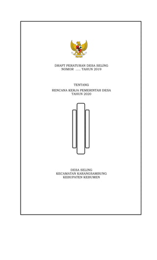 DRAFT PERATURAN DESA SELING
NOMOR ….. TAHUN 2019
TENTANG
RENCANA KERJA PEMERINTAH DESA
TAHUN 2020
DESA SELING
KECAMATAN KARANGSAMBUNG
KEBUPATEN KEBUMEN
 