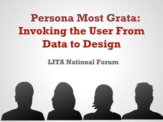 Persona Most Grata:
Invoking the User From
Data to Design
LITA National Forum
 